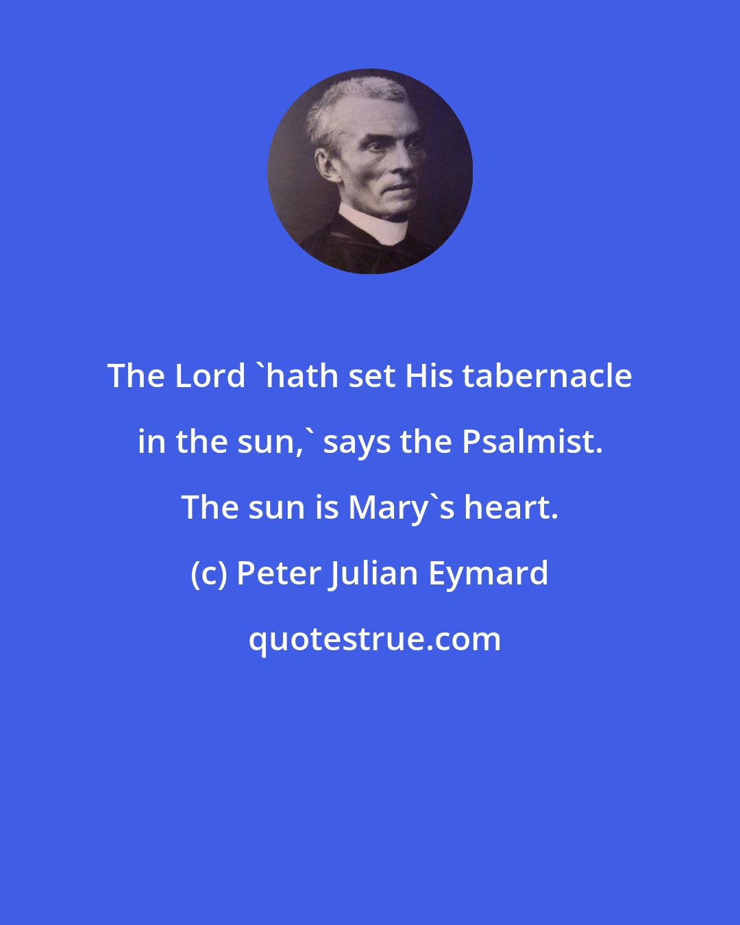 Peter Julian Eymard: The Lord 'hath set His tabernacle in the sun,' says the Psalmist. The sun is Mary's heart.