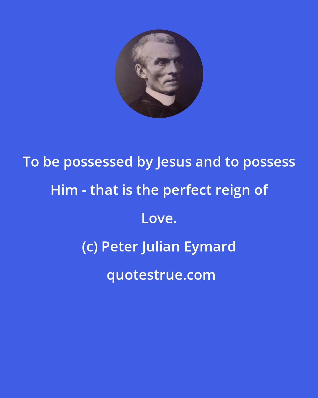 Peter Julian Eymard: To be possessed by Jesus and to possess Him - that is the perfect reign of Love.