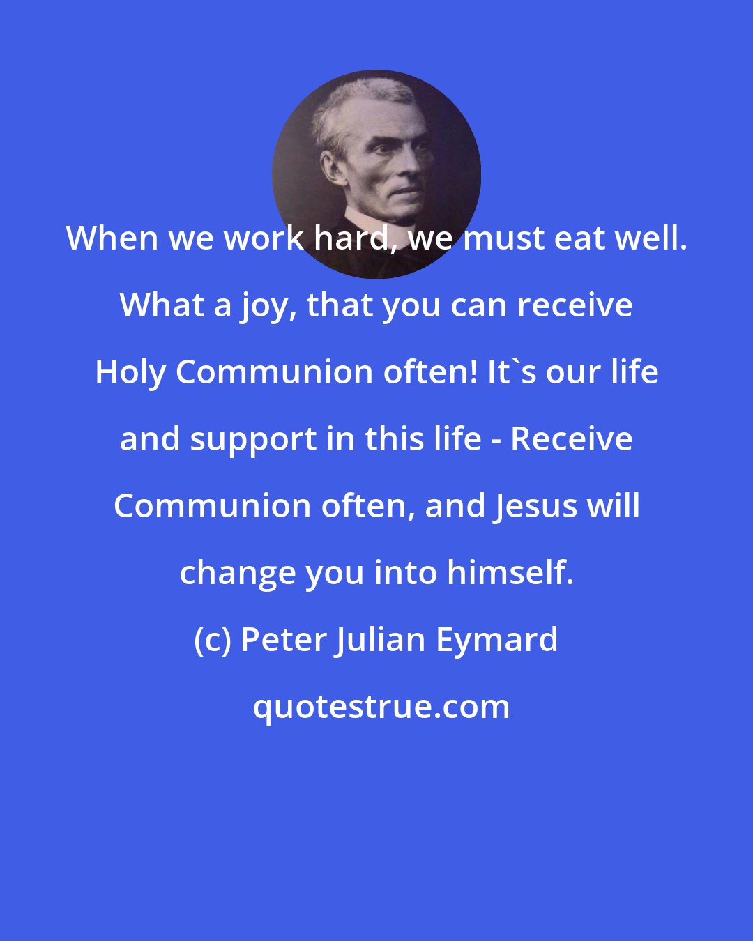 Peter Julian Eymard: When we work hard, we must eat well. What a joy, that you can receive Holy Communion often! It's our life and support in this life - Receive Communion often, and Jesus will change you into himself.