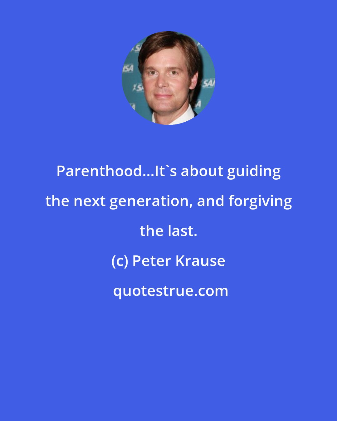 Peter Krause: Parenthood...It's about guiding the next generation, and forgiving the last.