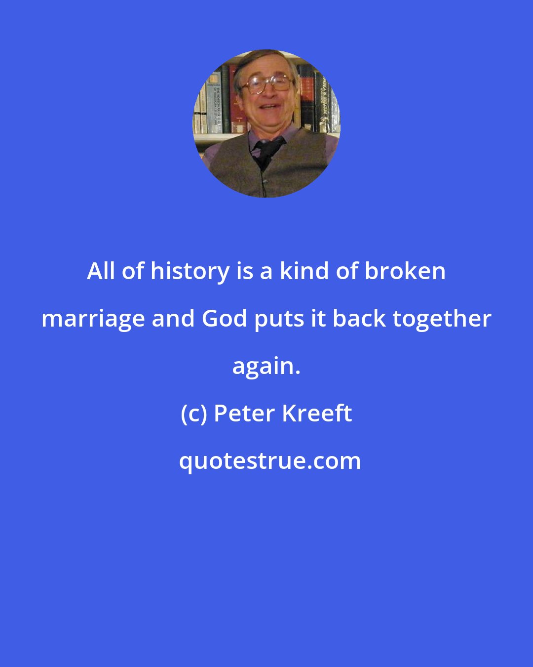 Peter Kreeft: All of history is a kind of broken marriage and God puts it back together again.