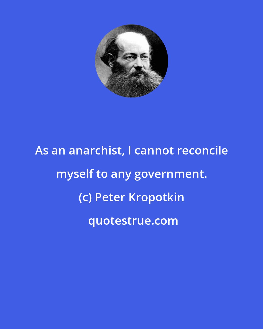 Peter Kropotkin: As an anarchist, I cannot reconcile myself to any government.