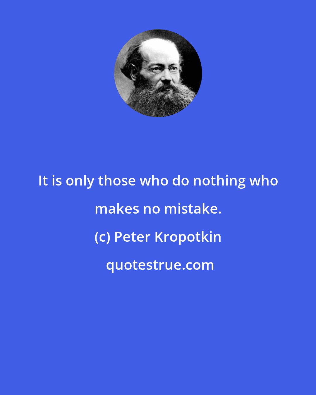 Peter Kropotkin: It is only those who do nothing who makes no mistake.