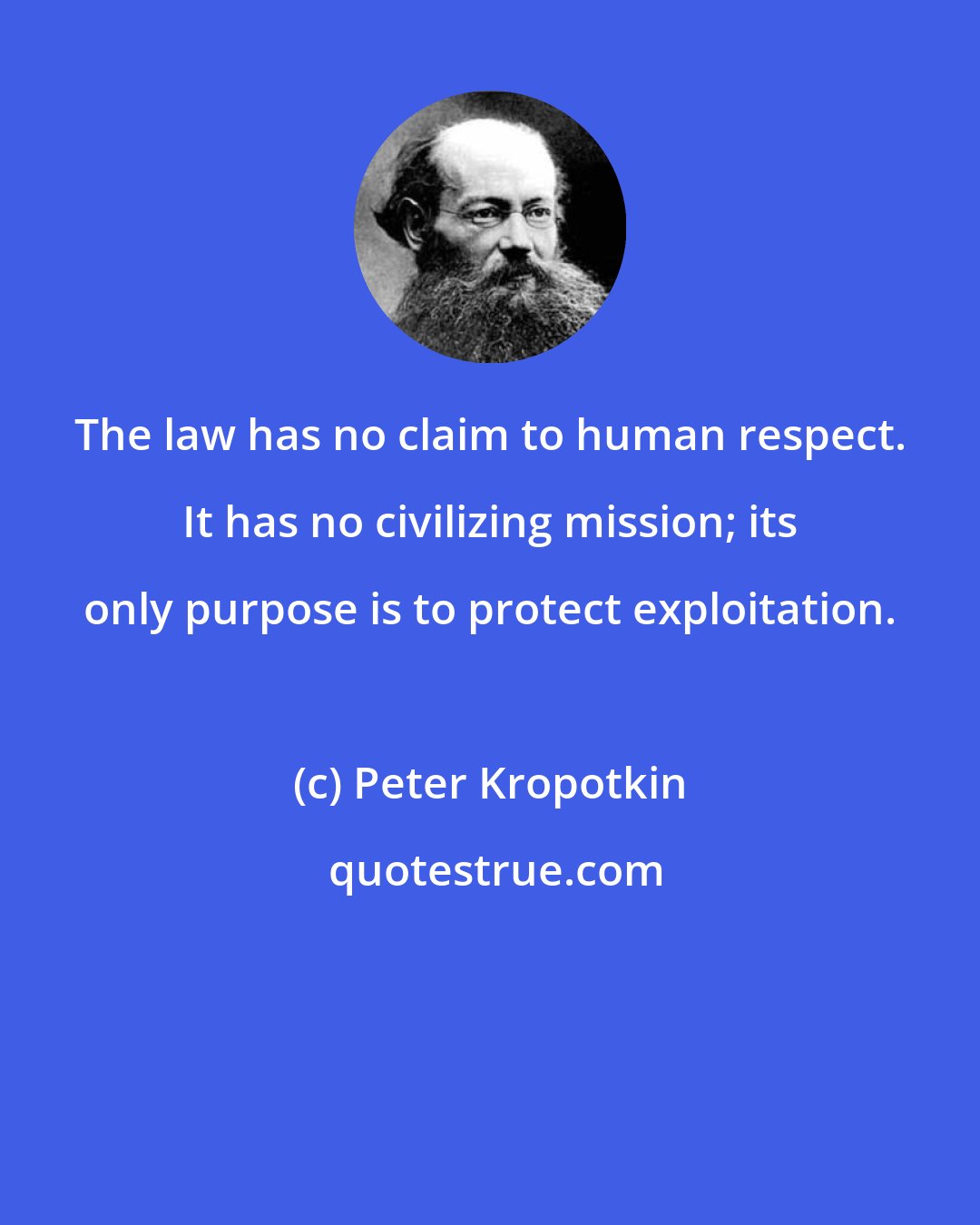 Peter Kropotkin: The law has no claim to human respect. It has no civilizing mission; its only purpose is to protect exploitation.