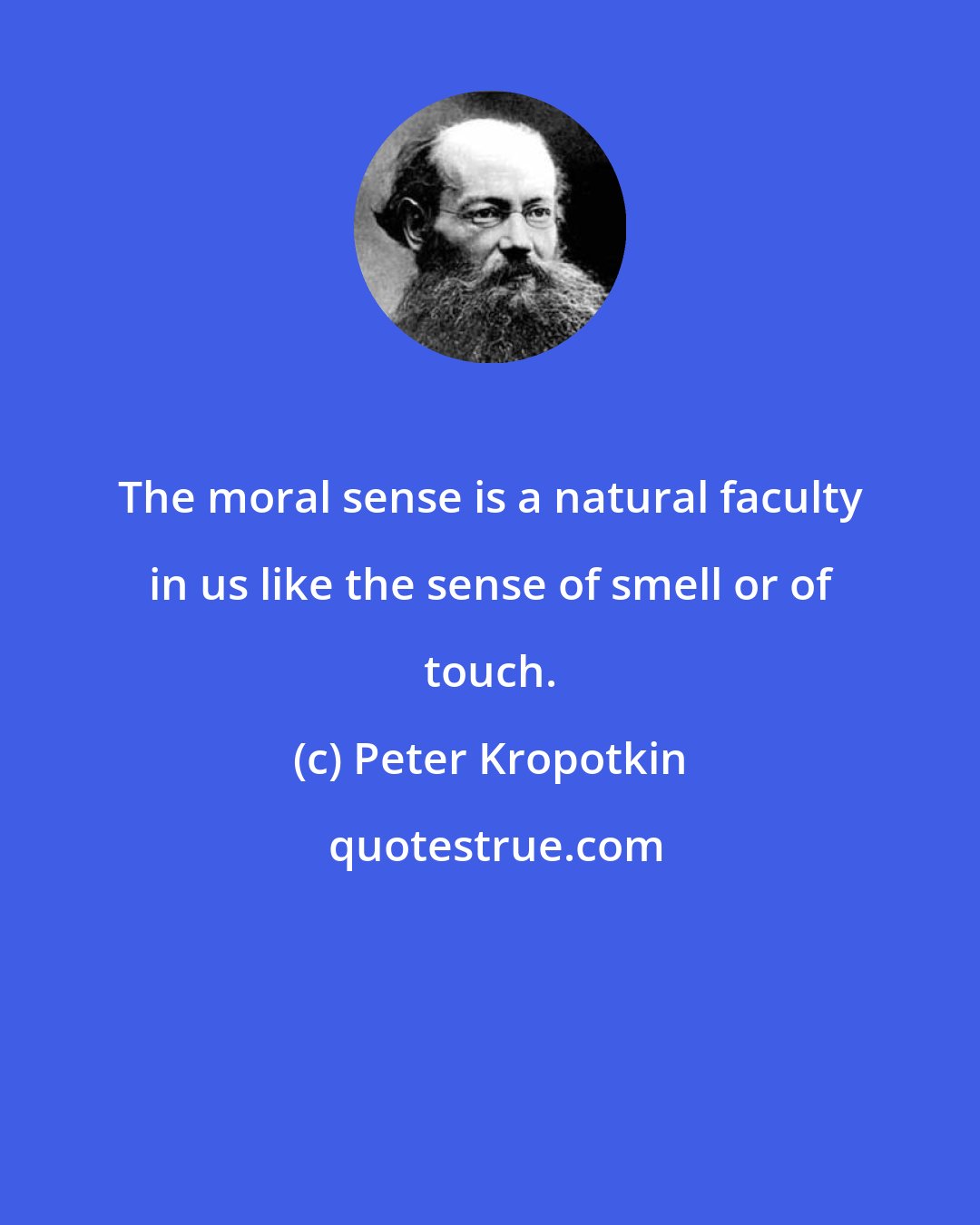 Peter Kropotkin: The moral sense is a natural faculty in us like the sense of smell or of touch.