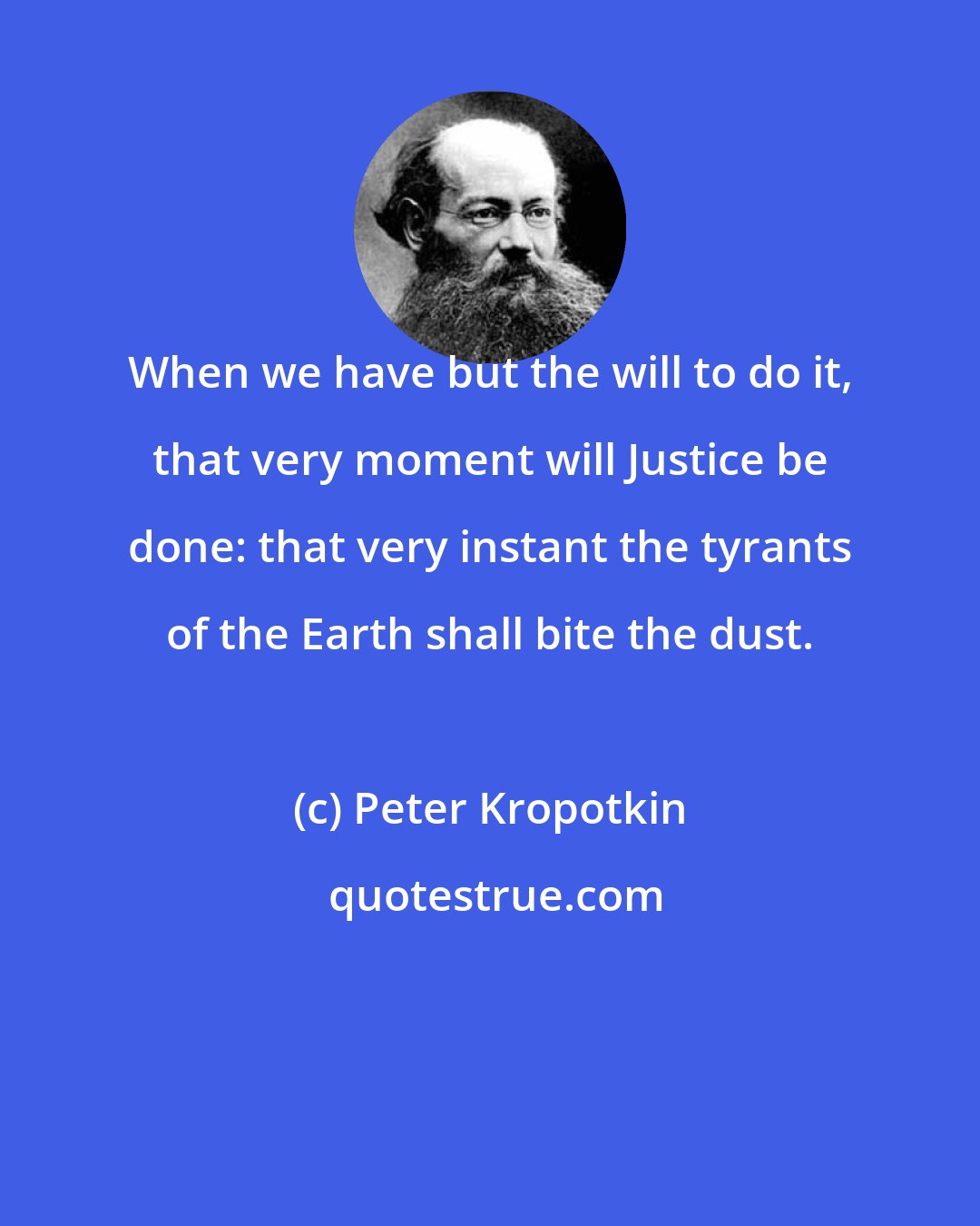 Peter Kropotkin: When we have but the will to do it, that very moment will Justice be done: that very instant the tyrants of the Earth shall bite the dust.