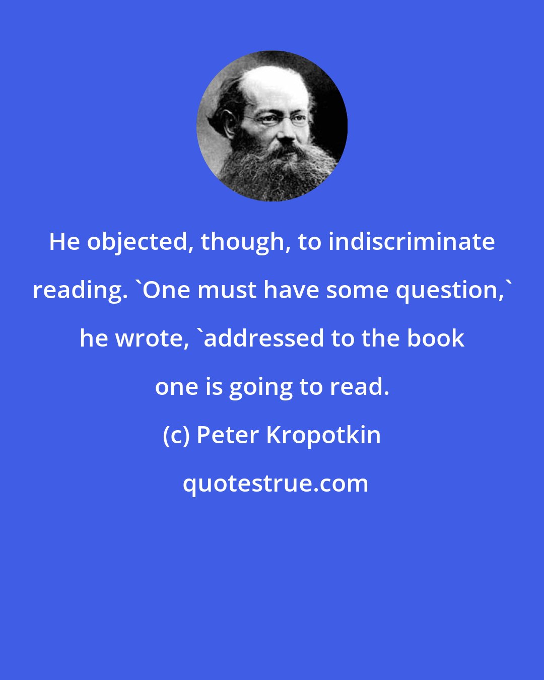 Peter Kropotkin: He objected, though, to indiscriminate reading. 'One must have some question,' he wrote, 'addressed to the book one is going to read.