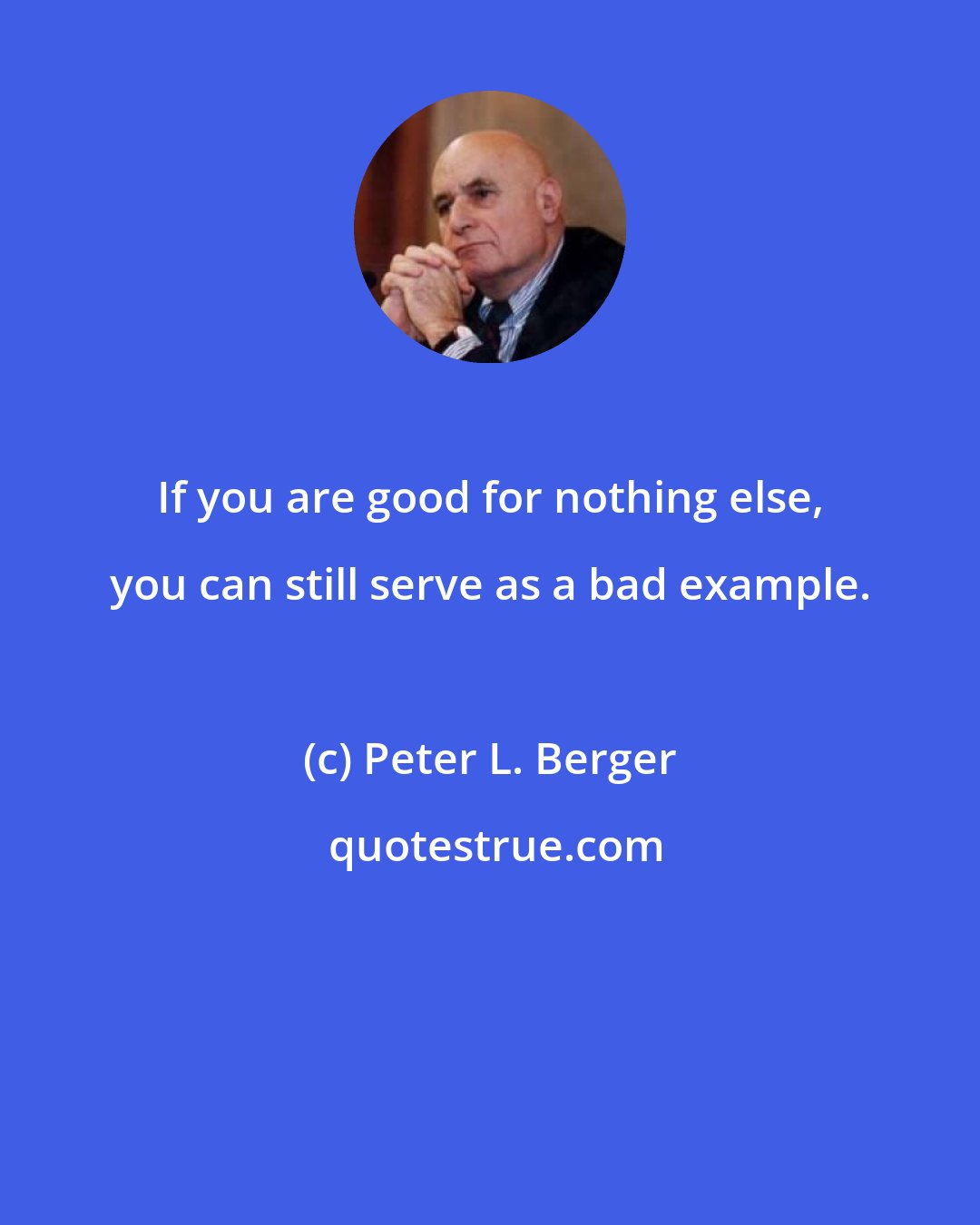 Peter L. Berger: If you are good for nothing else, you can still serve as a bad example.