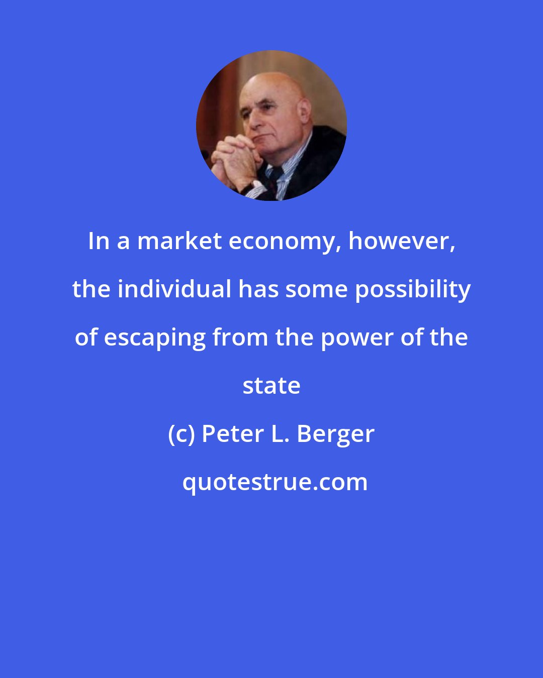 Peter L. Berger: In a market economy, however, the individual has some possibility of escaping from the power of the state