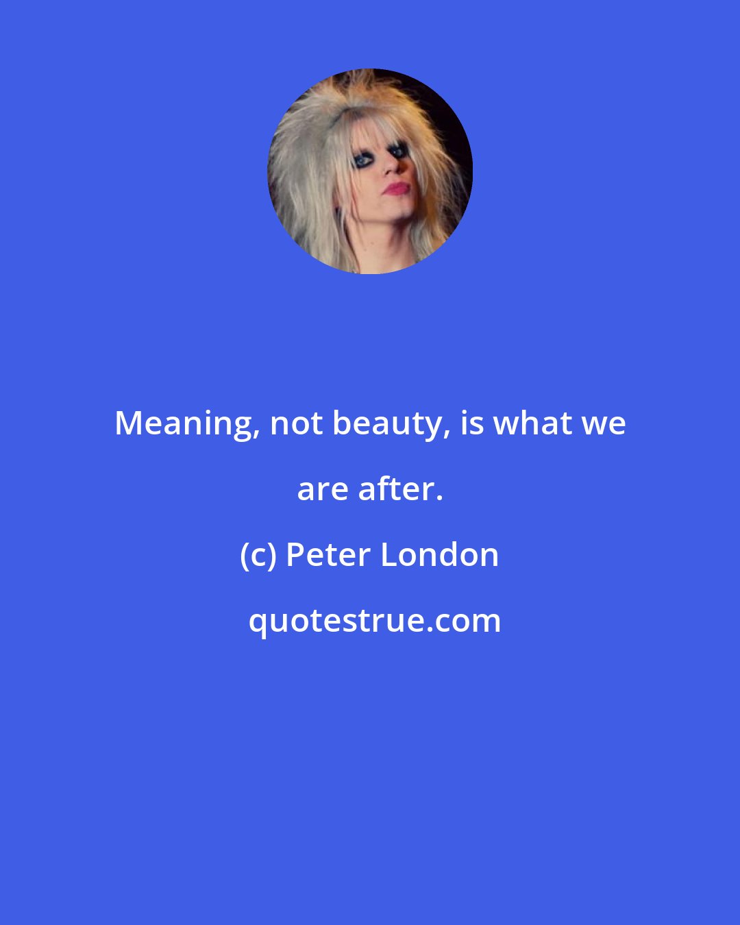 Peter London: Meaning, not beauty, is what we are after.