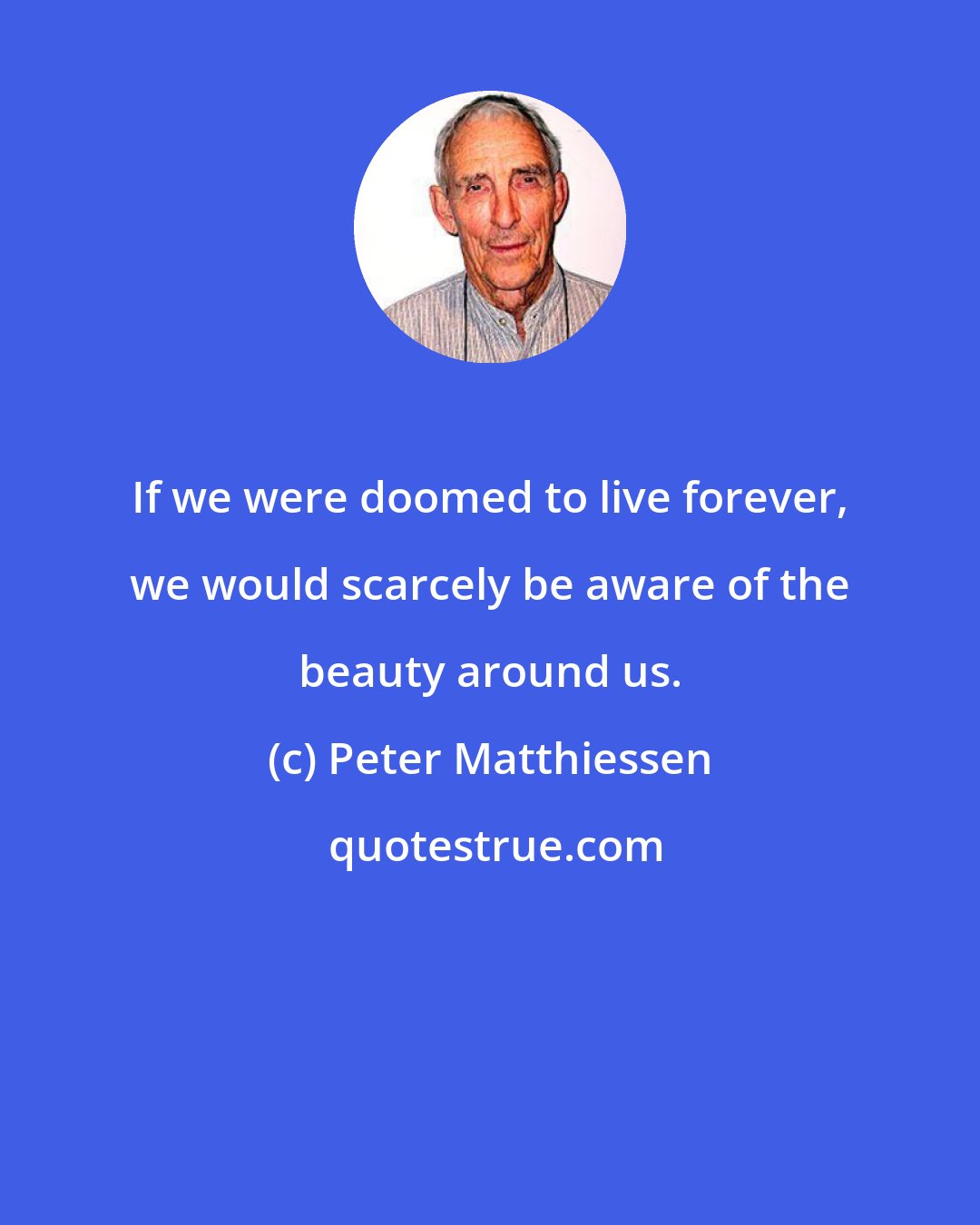 Peter Matthiessen: If we were doomed to live forever, we would scarcely be aware of the beauty around us.