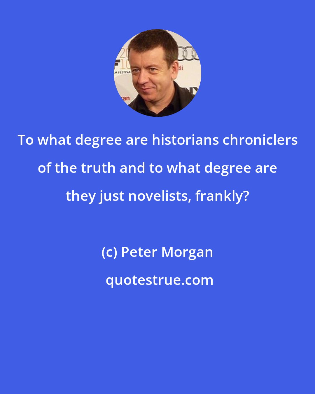 Peter Morgan: To what degree are historians chroniclers of the truth and to what degree are they just novelists, frankly?