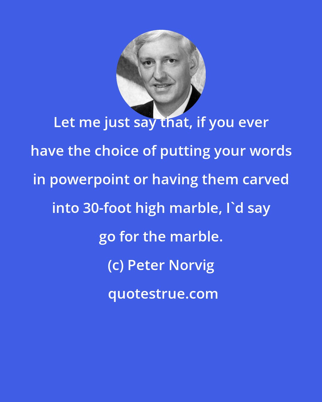 Peter Norvig: Let me just say that, if you ever have the choice of putting your words in powerpoint or having them carved into 30-foot high marble, I'd say go for the marble.