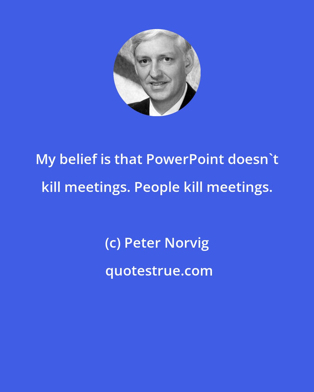 Peter Norvig: My belief is that PowerPoint doesn't kill meetings. People kill meetings.