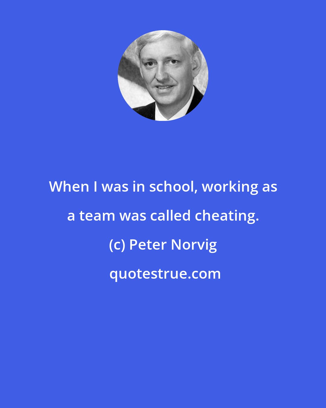 Peter Norvig: When I was in school, working as a team was called cheating.