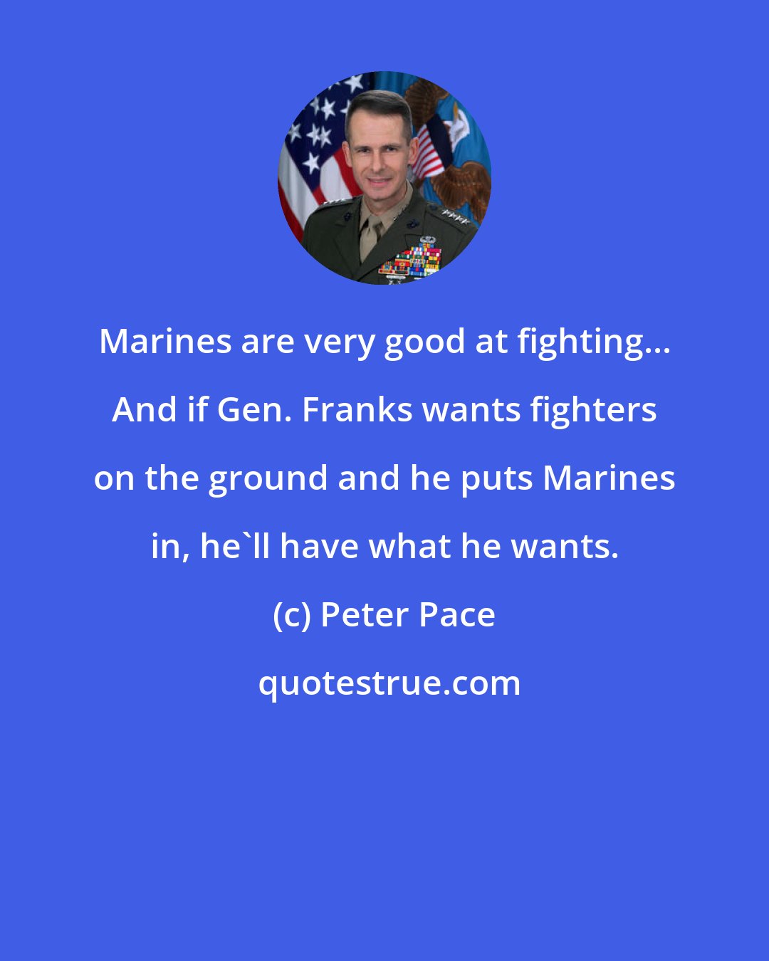 Peter Pace: Marines are very good at fighting... And if Gen. Franks wants fighters on the ground and he puts Marines in, he'll have what he wants.