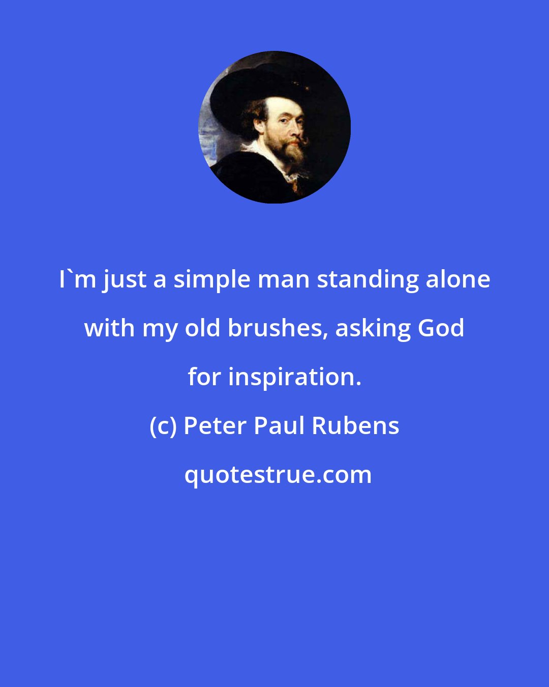 Peter Paul Rubens: I'm just a simple man standing alone with my old brushes, asking God for inspiration.