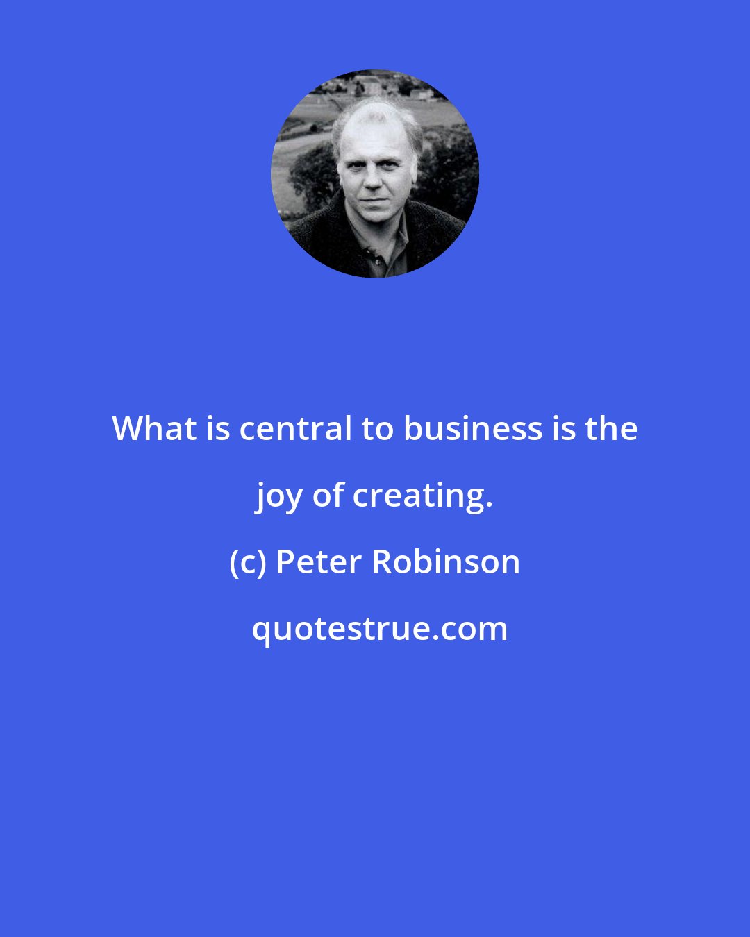 Peter Robinson: What is central to business is the joy of creating.