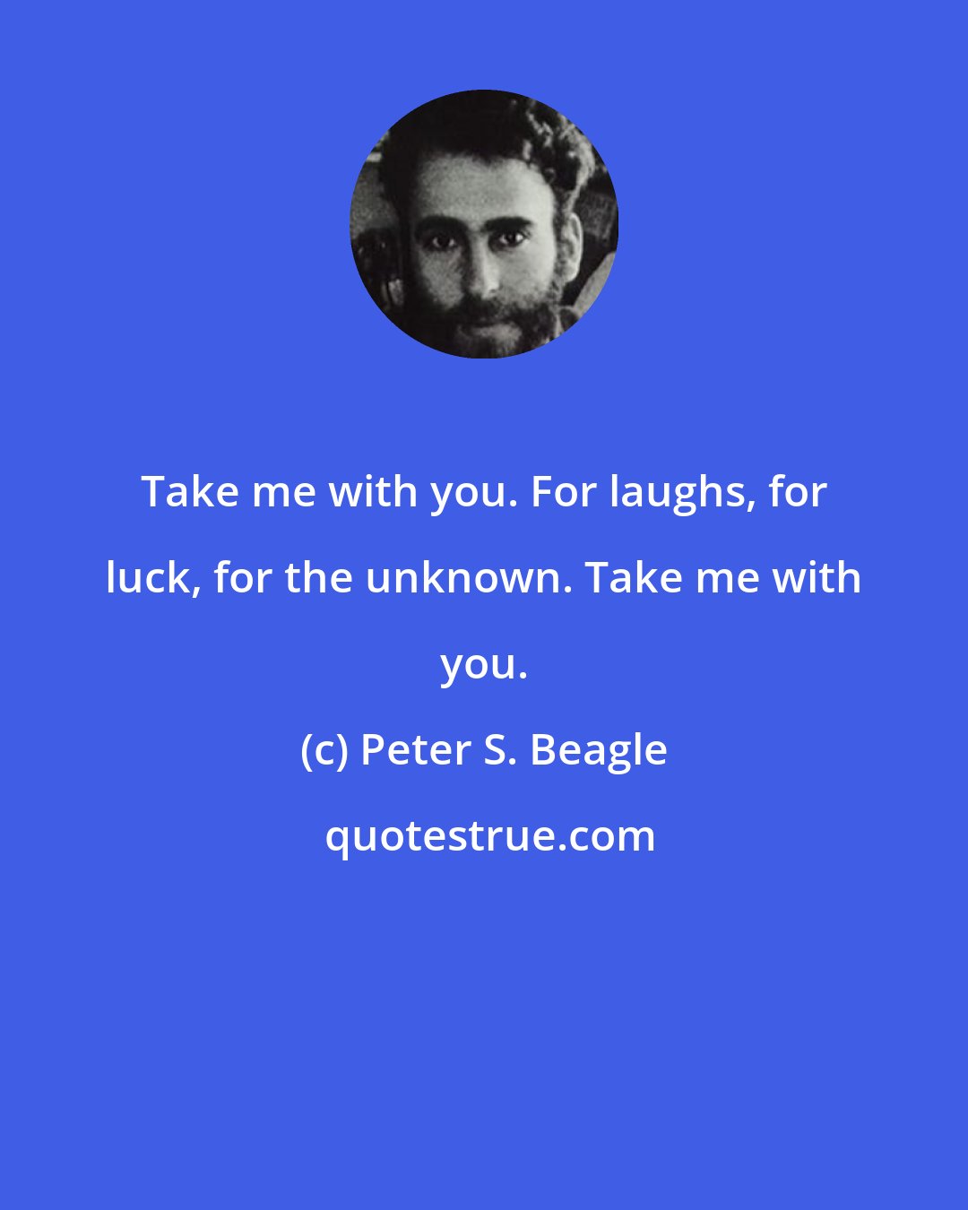 Peter S. Beagle: Take me with you. For laughs, for luck, for the unknown. Take me with you.