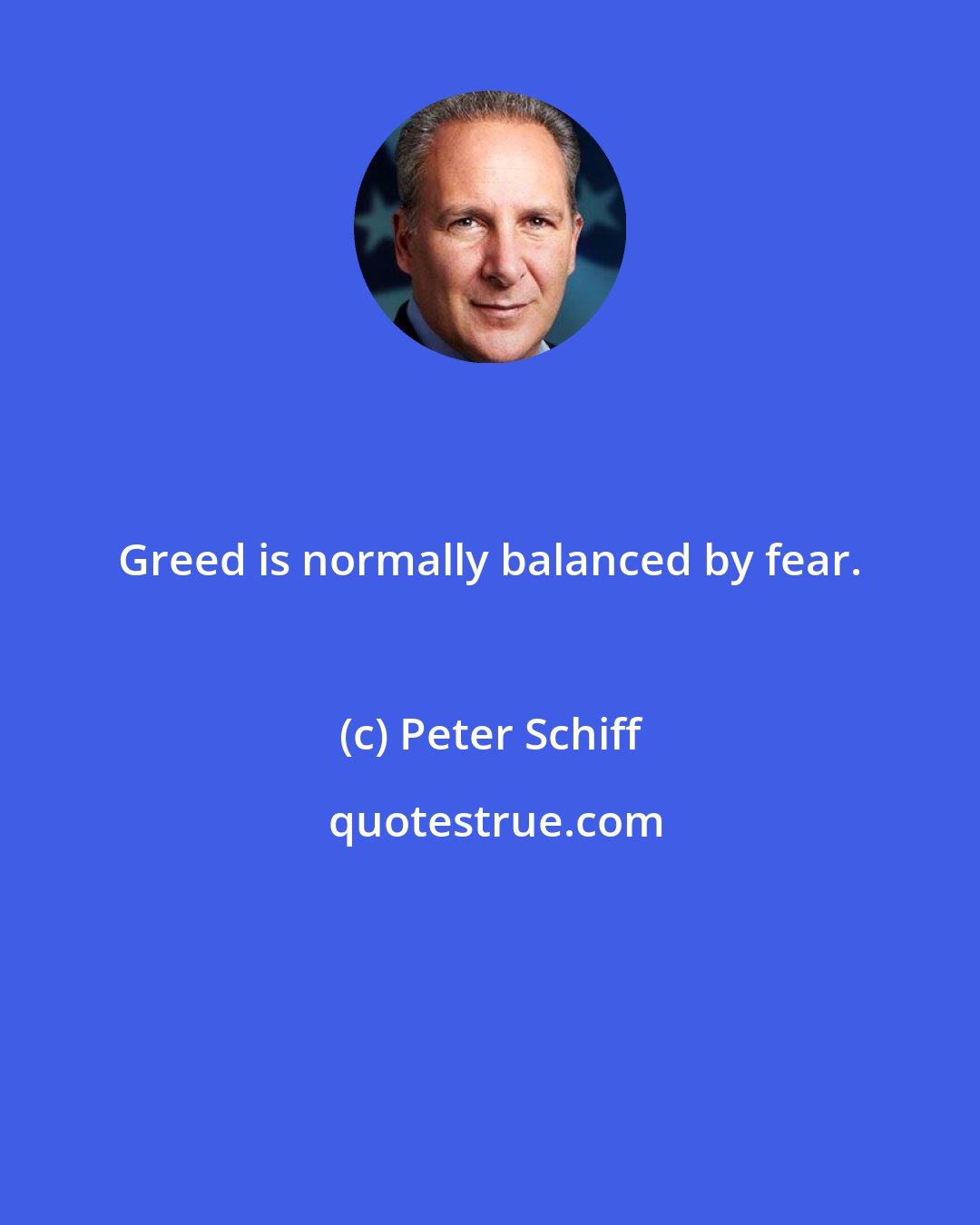 Peter Schiff: Greed is normally balanced by fear.