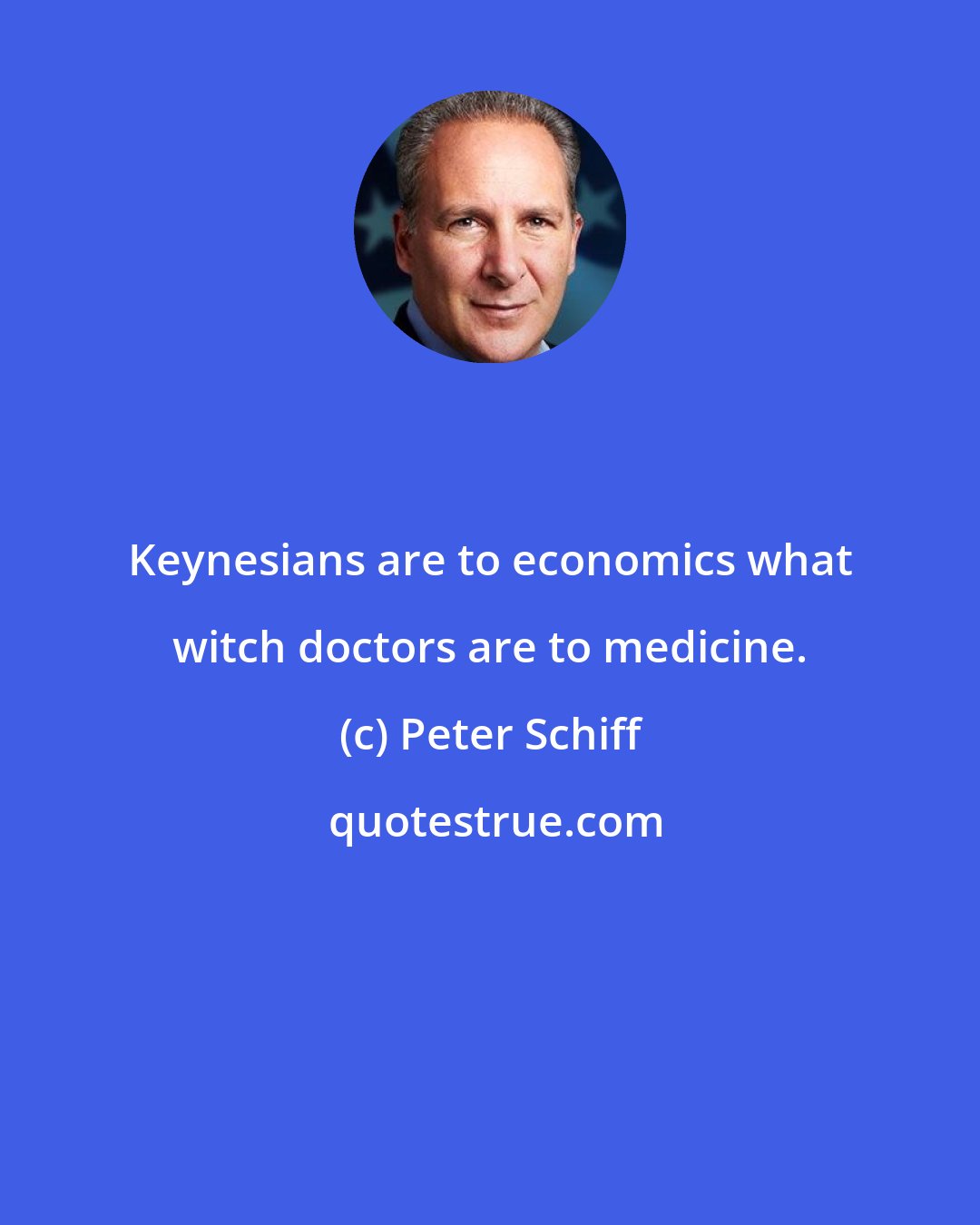 Peter Schiff: Keynesians are to economics what witch doctors are to medicine.