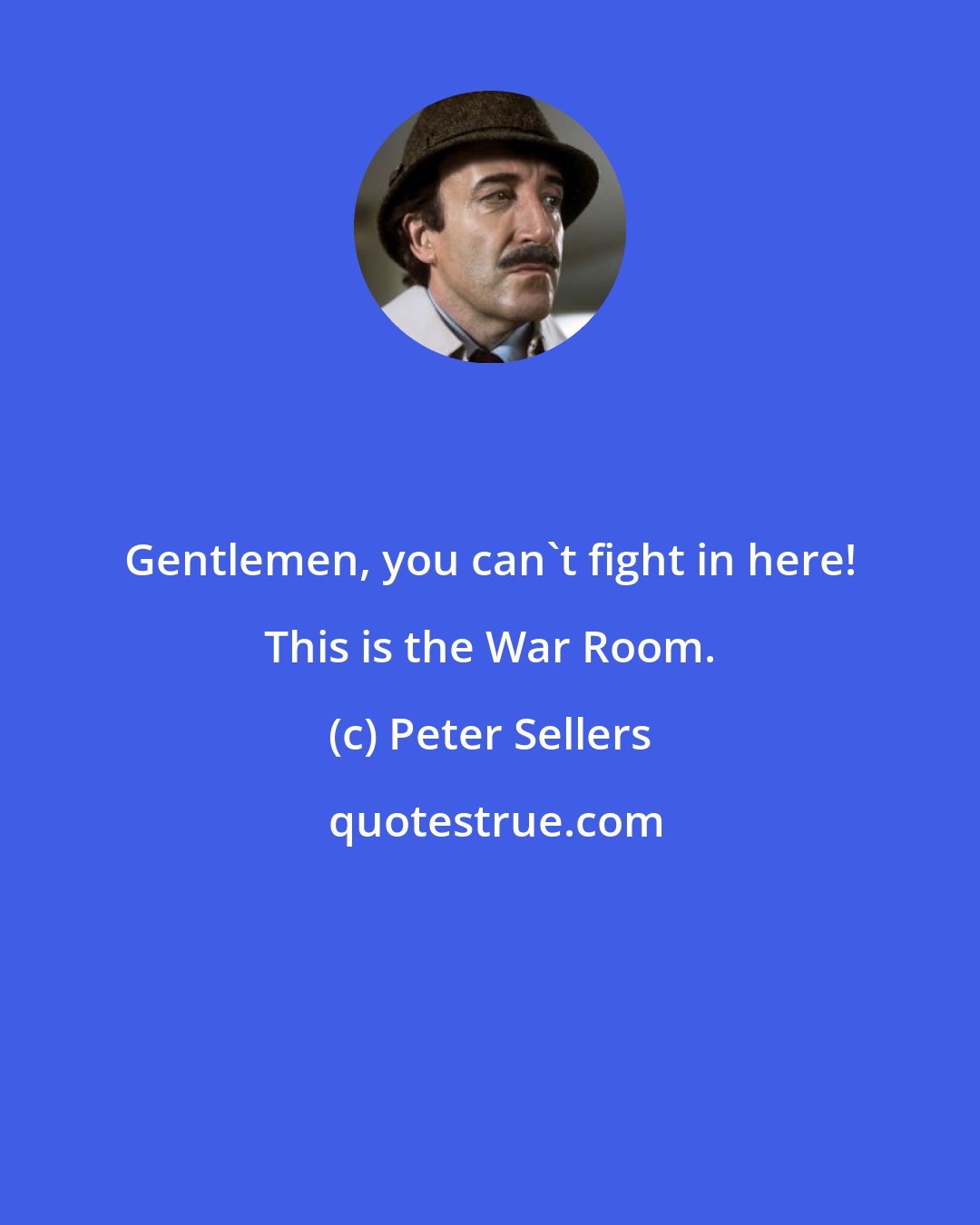 Peter Sellers: Gentlemen, you can't fight in here! This is the War Room.
