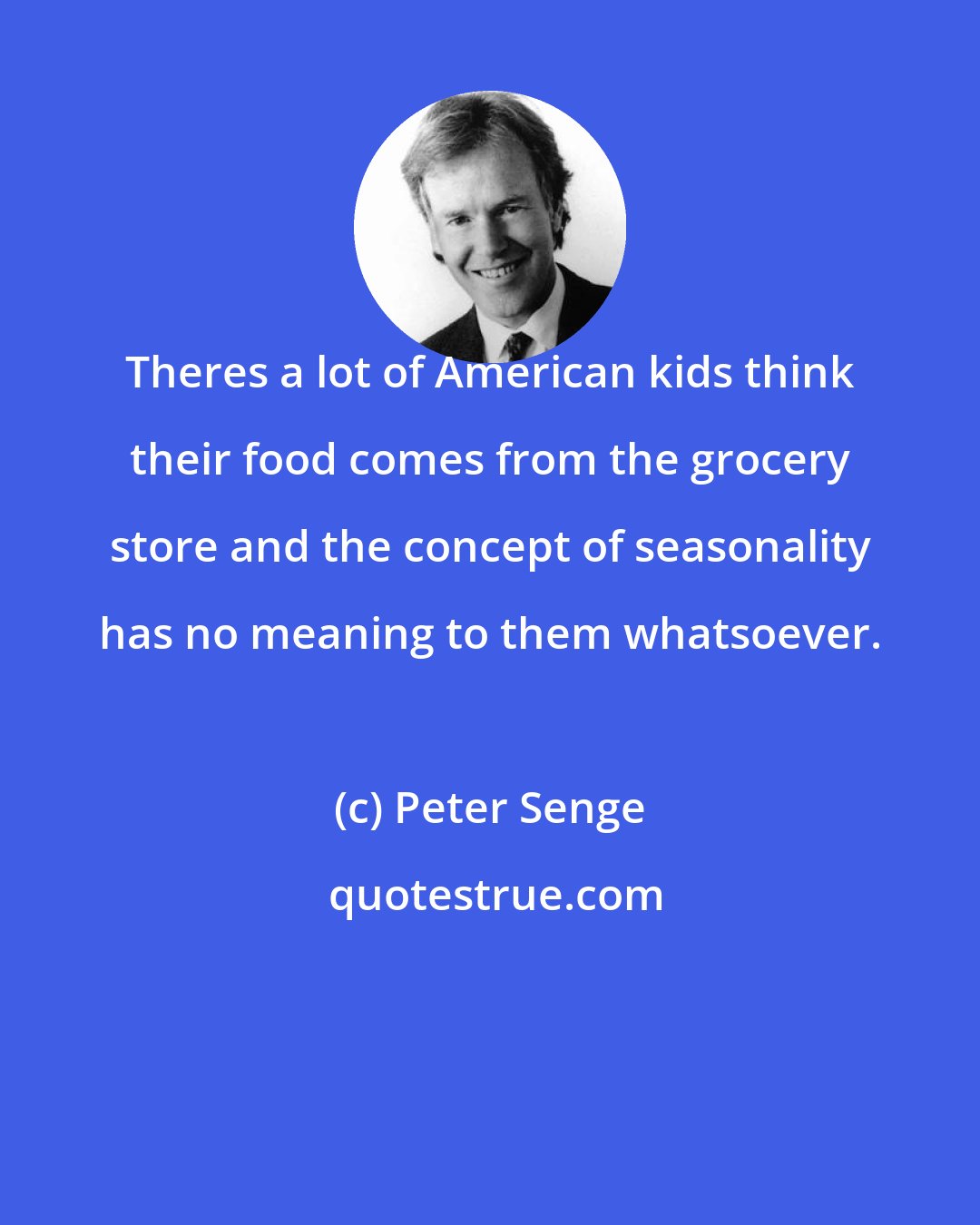 Peter Senge: Theres a lot of American kids think their food comes from the grocery store and the concept of seasonality has no meaning to them whatsoever.