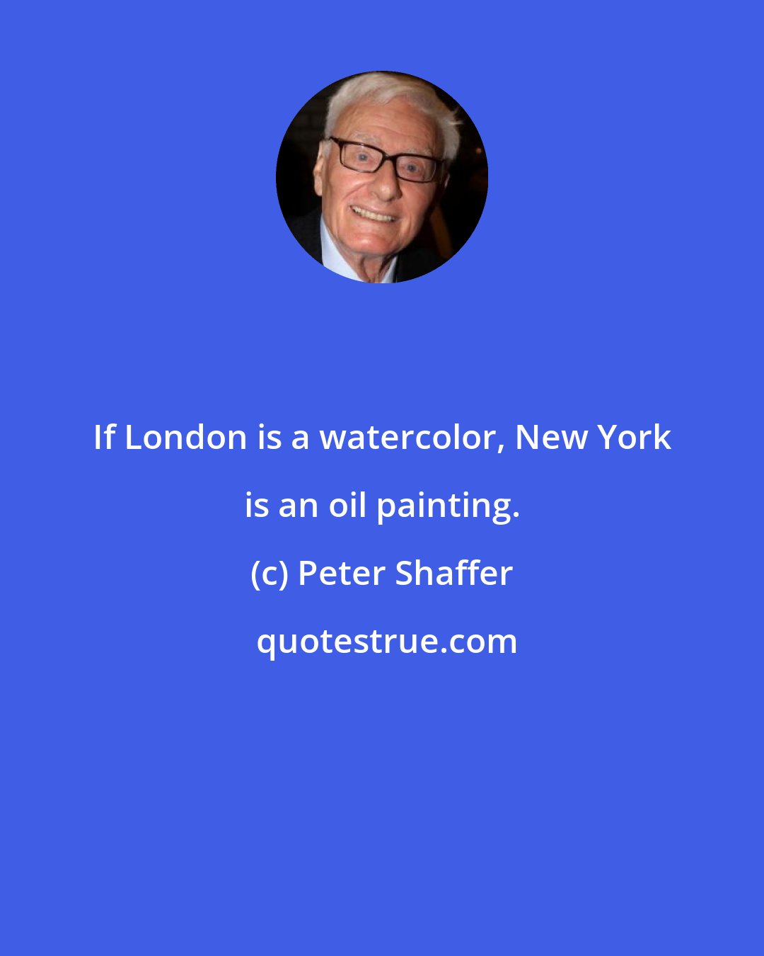 Peter Shaffer: If London is a watercolor, New York is an oil painting.