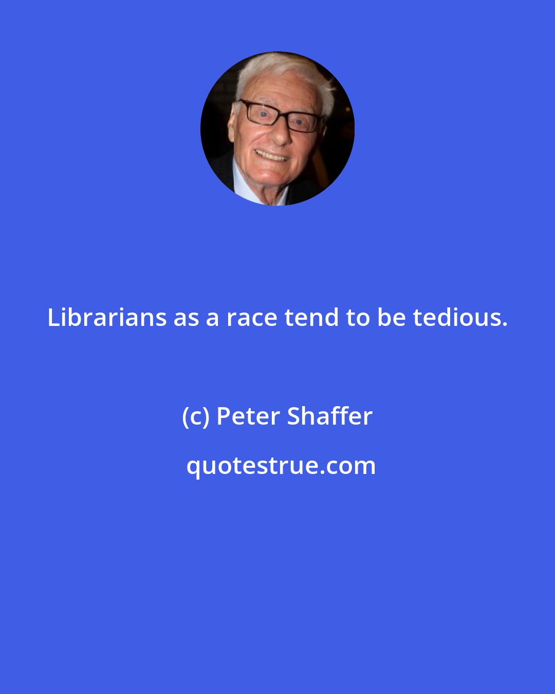 Peter Shaffer: Librarians as a race tend to be tedious.