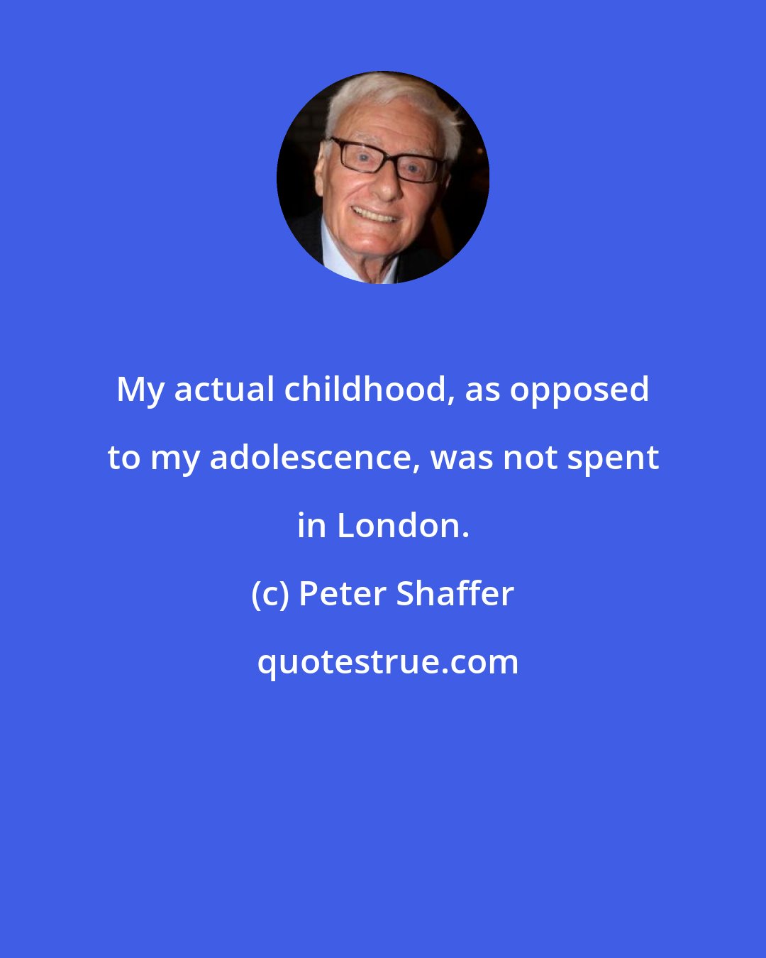 Peter Shaffer: My actual childhood, as opposed to my adolescence, was not spent in London.