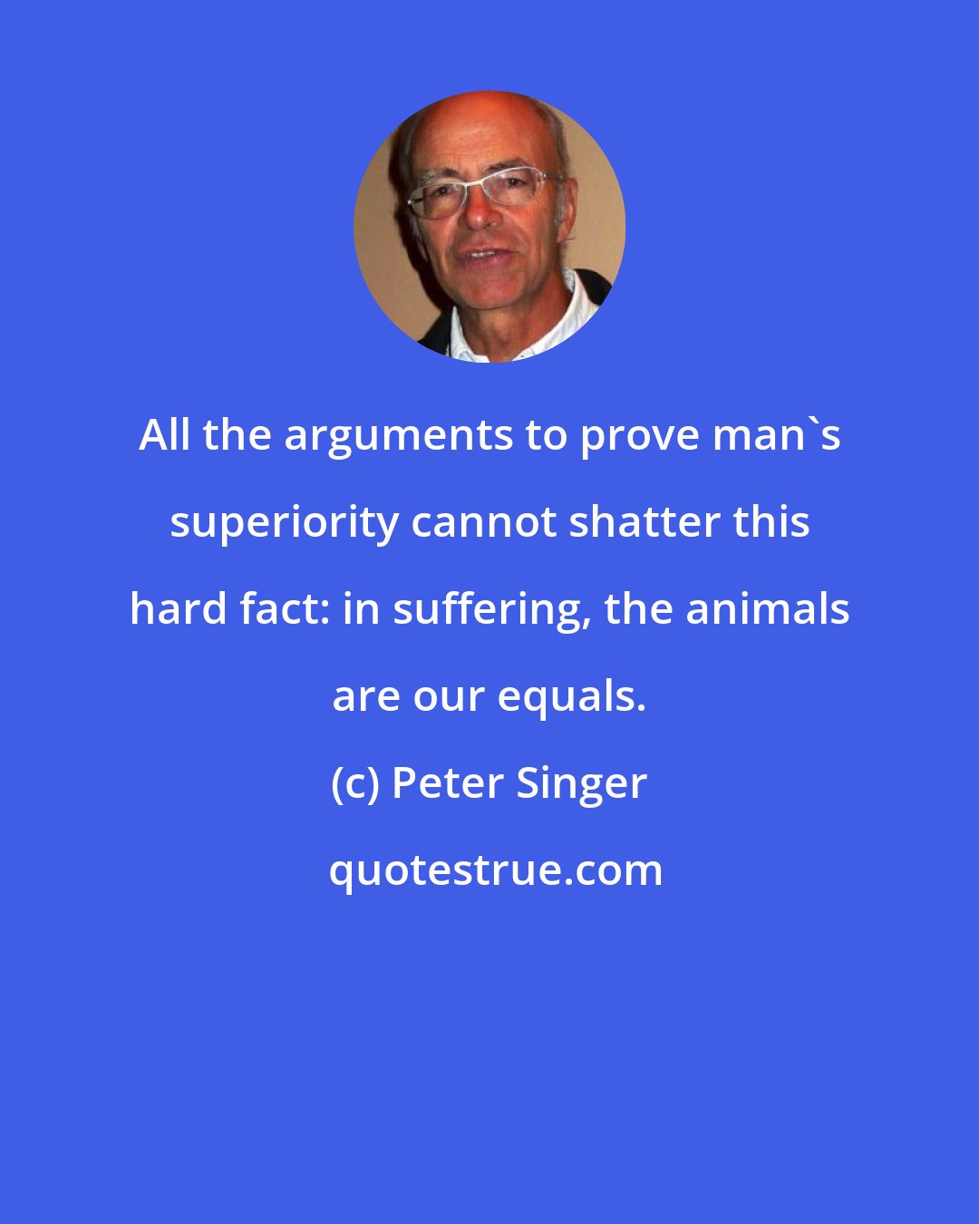 Peter Singer: All the arguments to prove man's superiority cannot shatter this hard fact: in suffering, the animals are our equals.