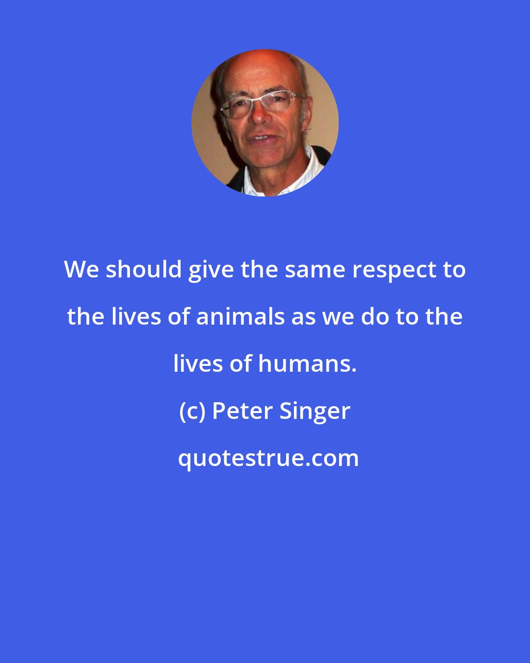 Peter Singer: We should give the same respect to the lives of animals as we do to the lives of humans.