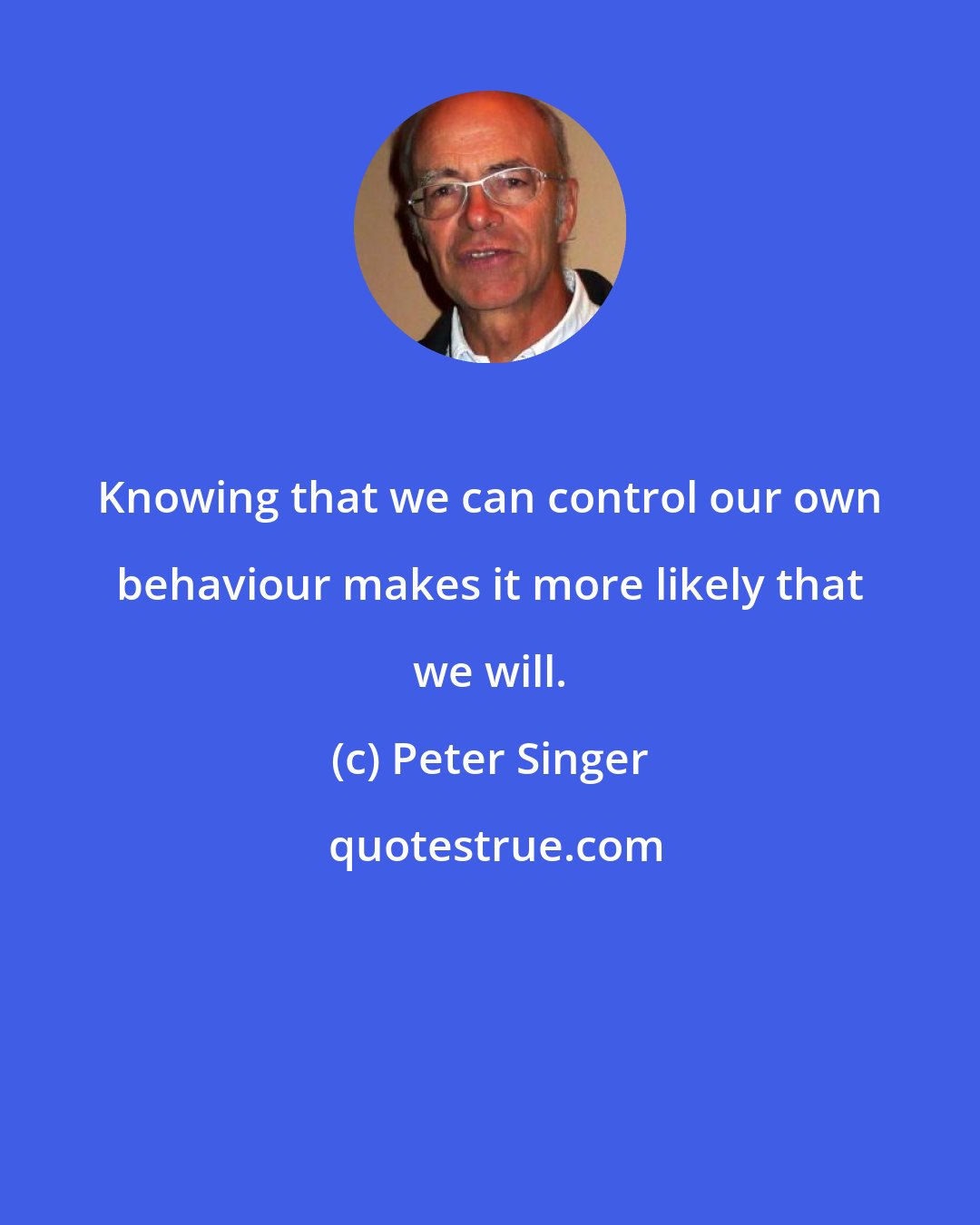 Peter Singer: Knowing that we can control our own behaviour makes it more likely that we will.