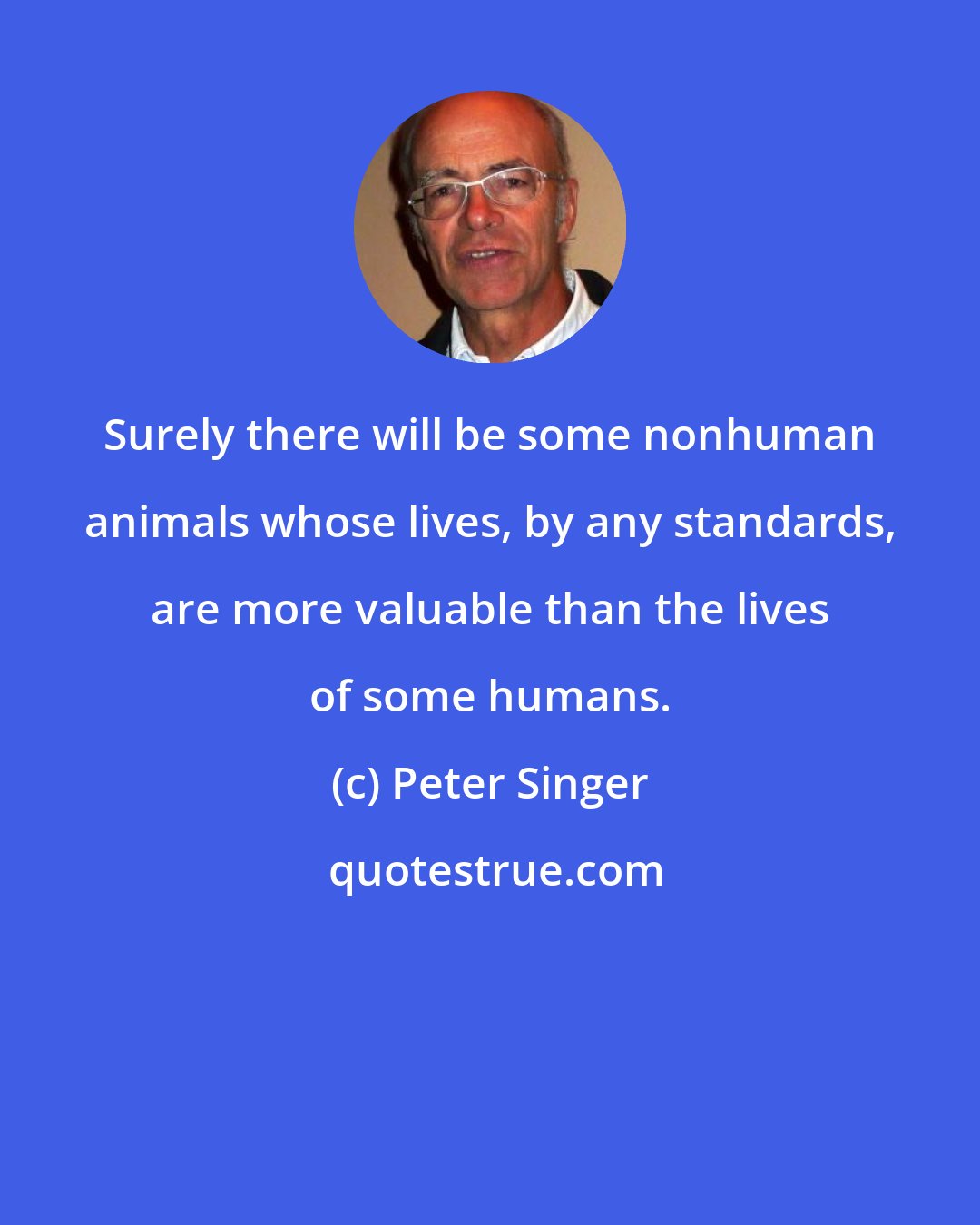 Peter Singer: Surely there will be some nonhuman animals whose lives, by any standards, are more valuable than the lives of some humans.