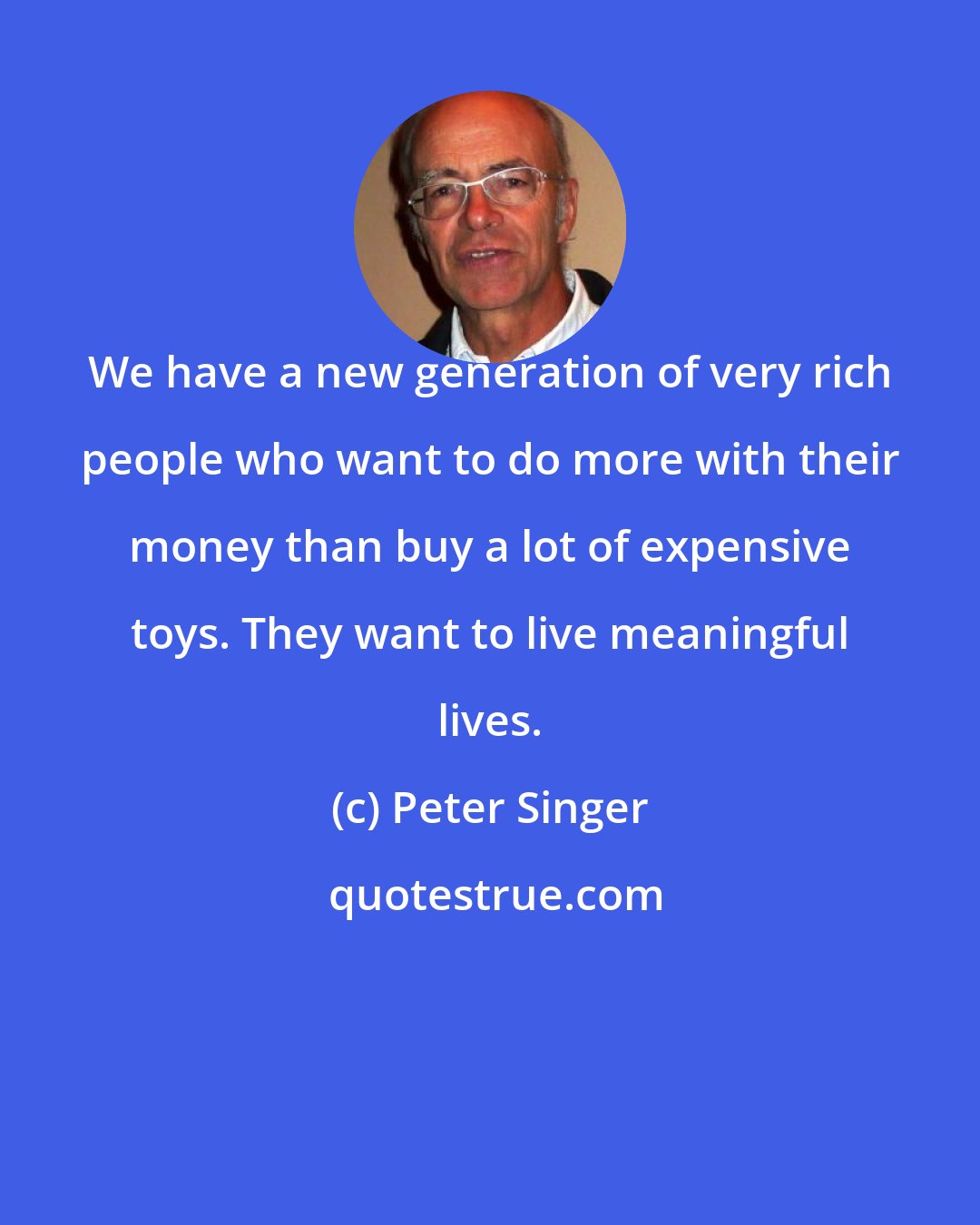 Peter Singer: We have a new generation of very rich people who want to do more with their money than buy a lot of expensive toys. They want to live meaningful lives.