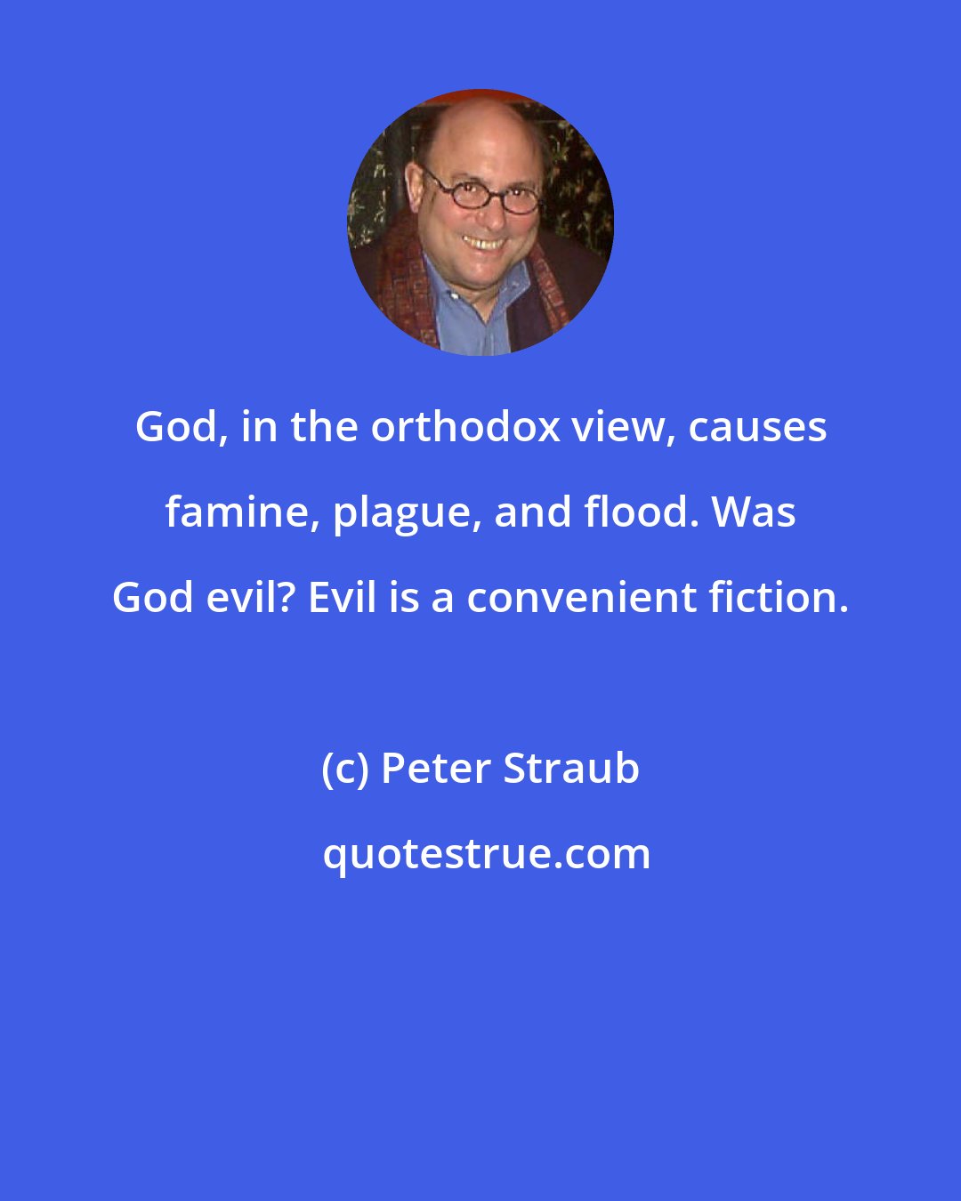 Peter Straub: God, in the orthodox view, causes famine, plague, and flood. Was God evil? Evil is a convenient fiction.