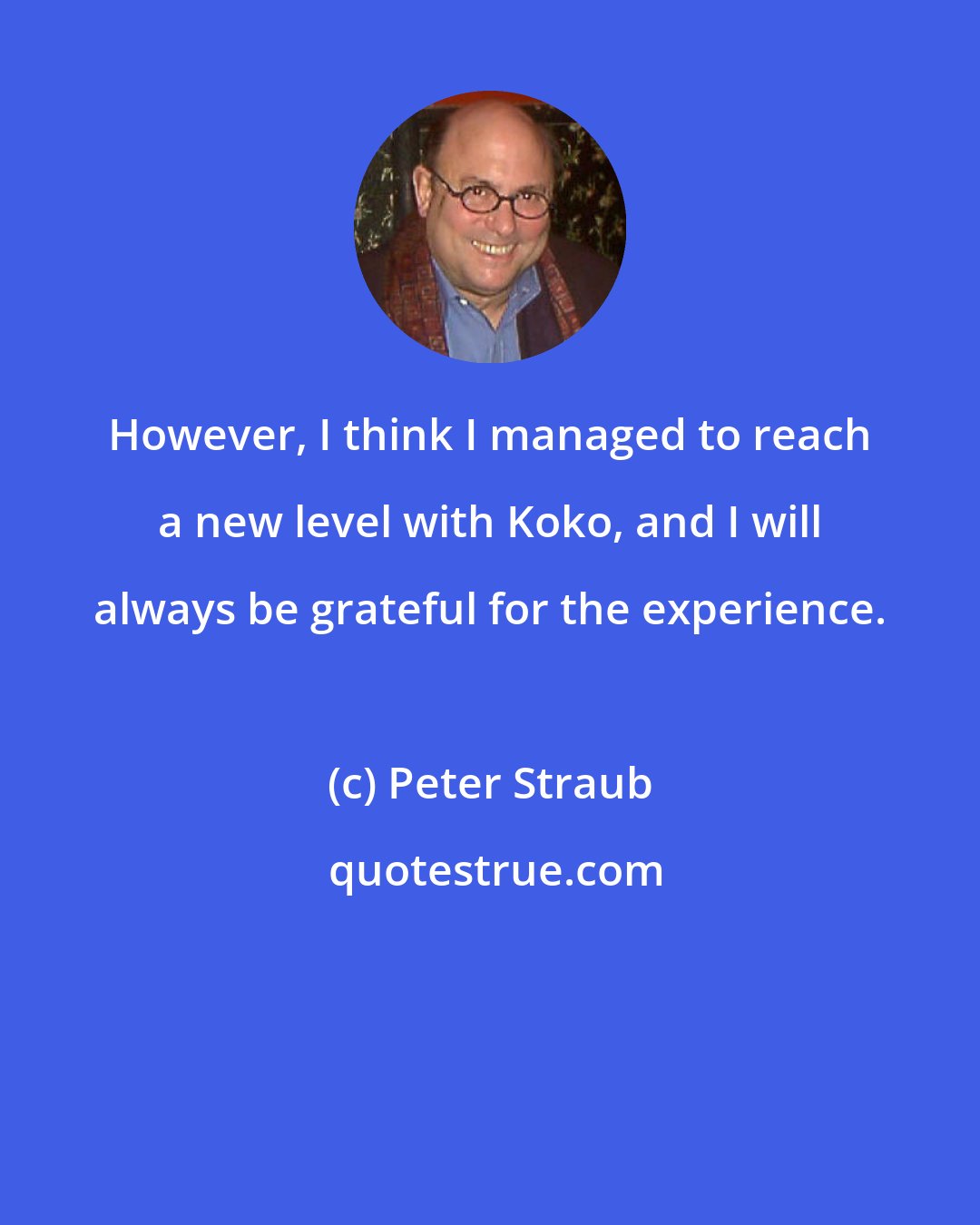 Peter Straub: However, I think I managed to reach a new level with Koko, and I will always be grateful for the experience.