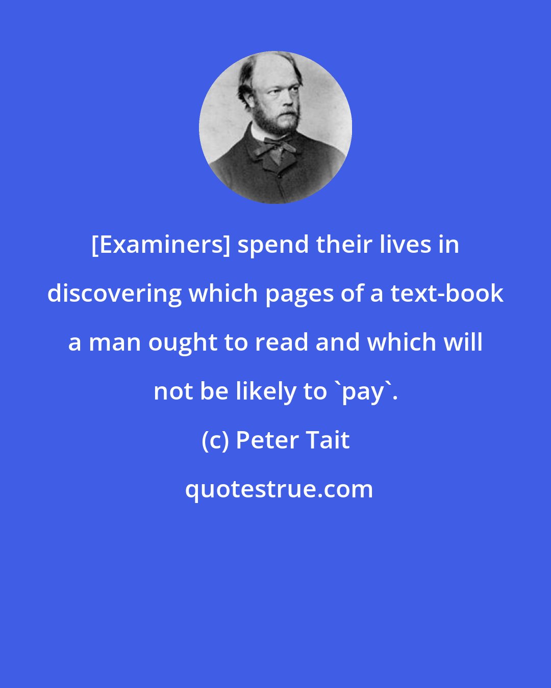 Peter Tait: [Examiners] spend their lives in discovering which pages of a text-book a man ought to read and which will not be likely to 'pay'.