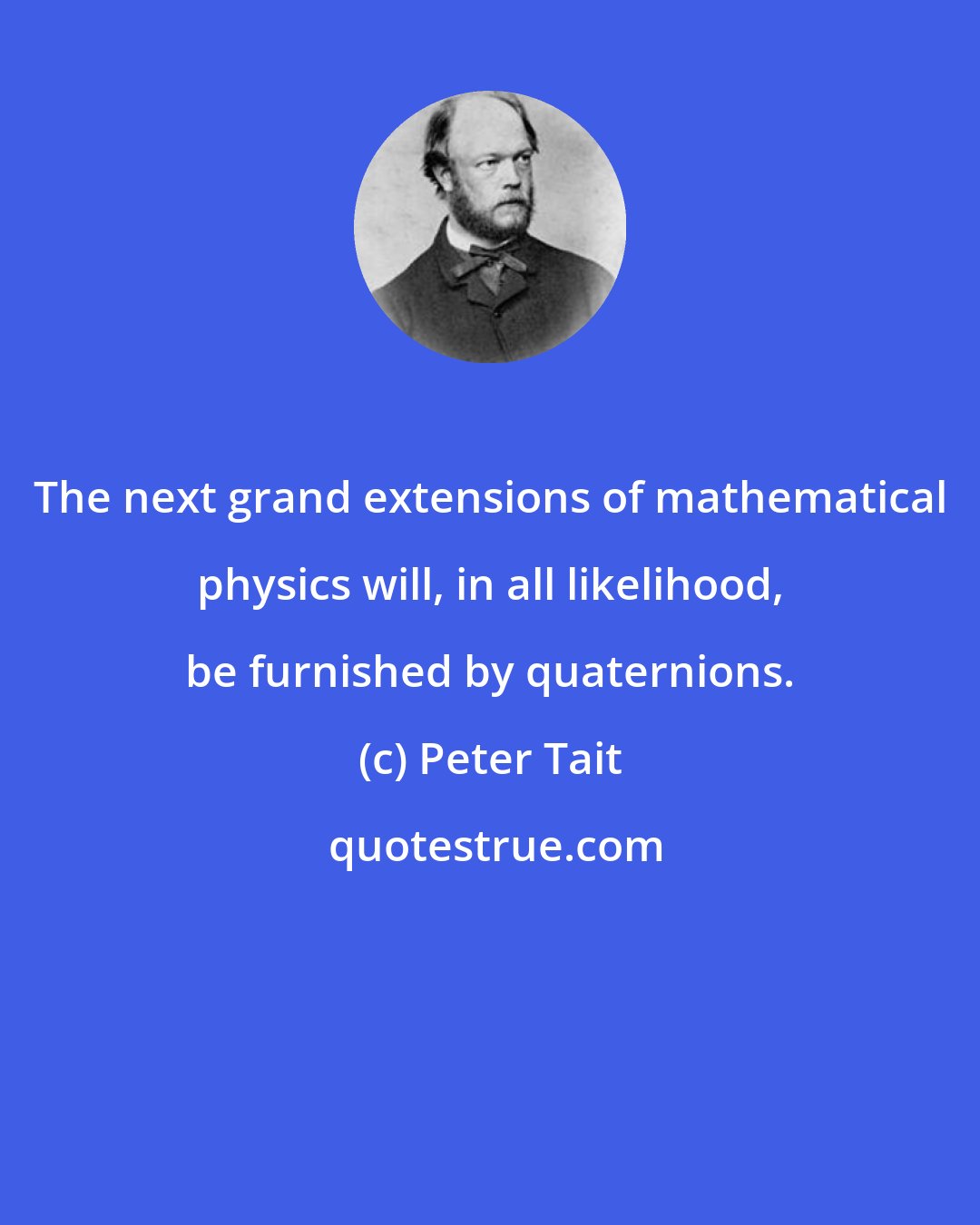 Peter Tait: The next grand extensions of mathematical physics will, in all likelihood, be furnished by quaternions.
