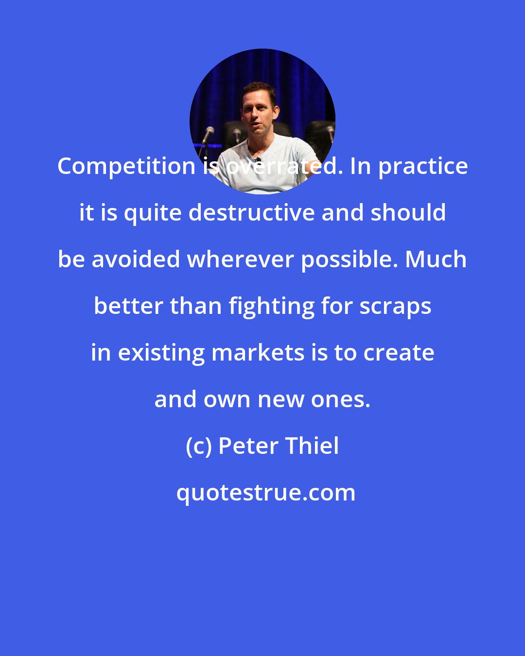 Peter Thiel: Competition is overrated. In practice it is quite destructive and should be avoided wherever possible. Much better than fighting for scraps in existing markets is to create and own new ones.