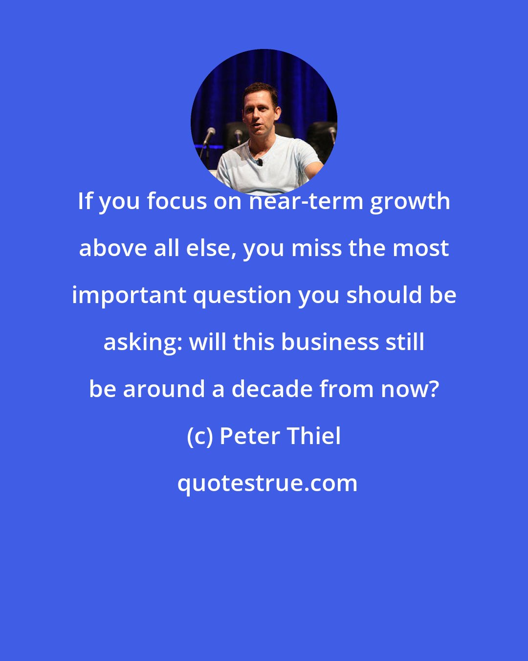 Peter Thiel: If you focus on near-term growth above all else, you miss the most important question you should be asking: will this business still be around a decade from now?