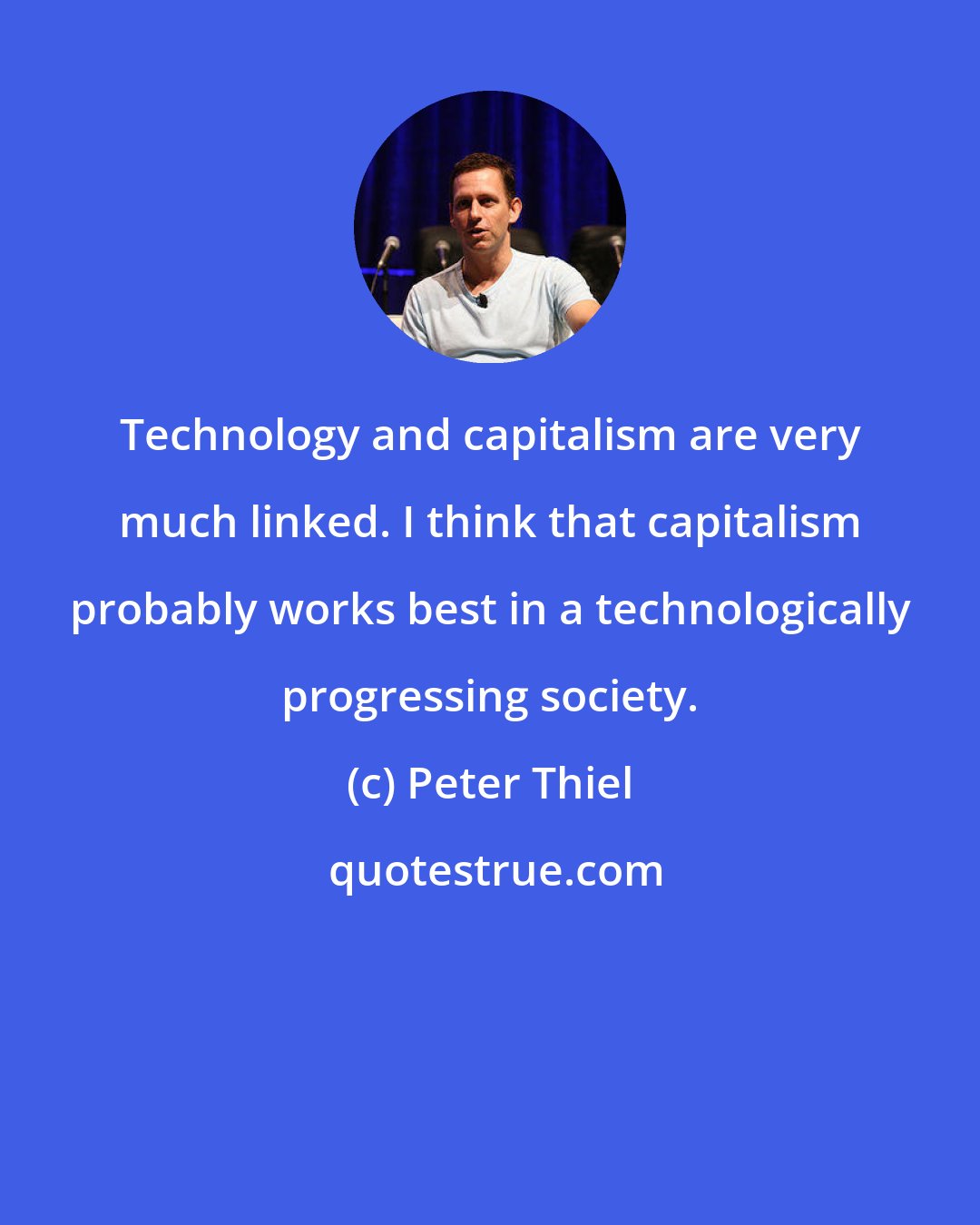 Peter Thiel: Technology and capitalism are very much linked. I think that capitalism probably works best in a technologically progressing society.