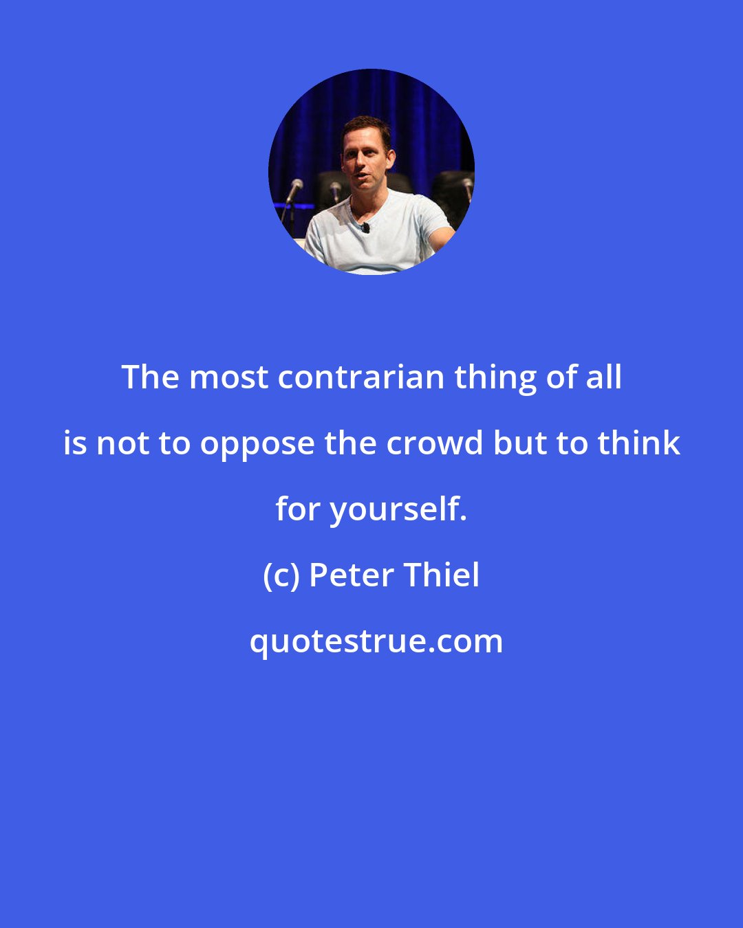 Peter Thiel: The most contrarian thing of all is not to oppose the crowd but to think for yourself.