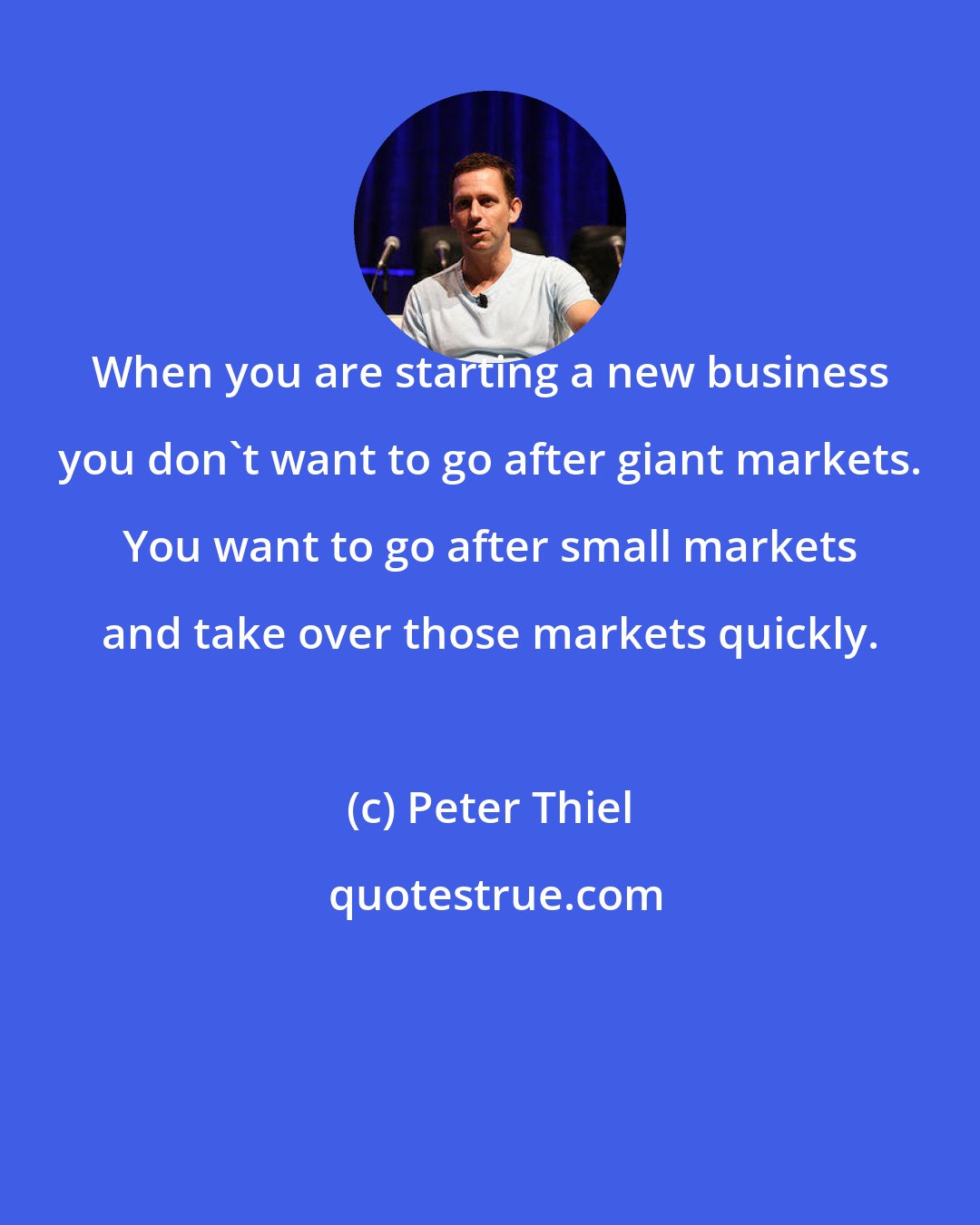 Peter Thiel: When you are starting a new business you don't want to go after giant markets. You want to go after small markets and take over those markets quickly.