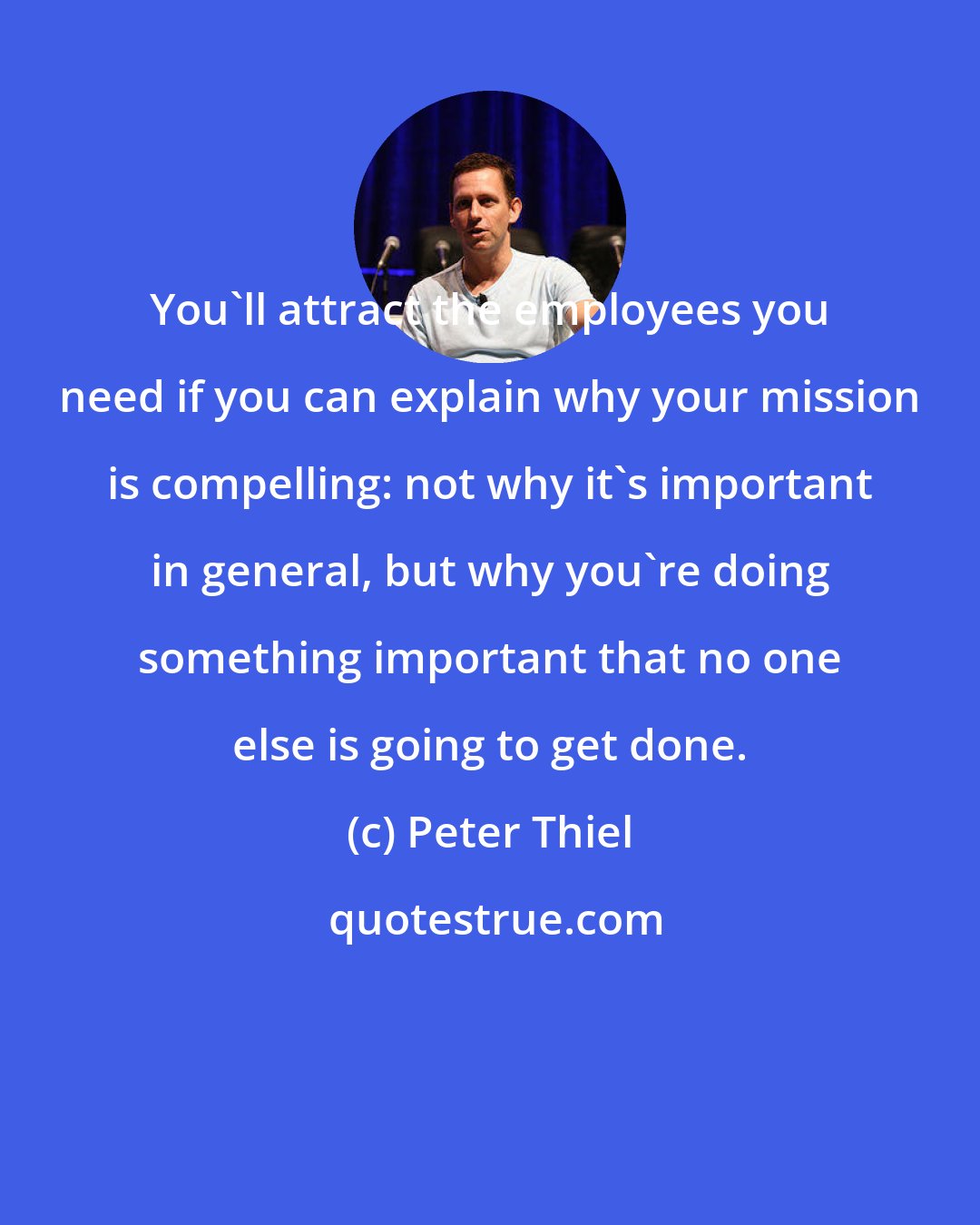 Peter Thiel: You'll attract the employees you need if you can explain why your mission is compelling: not why it's important in general, but why you're doing something important that no one else is going to get done.