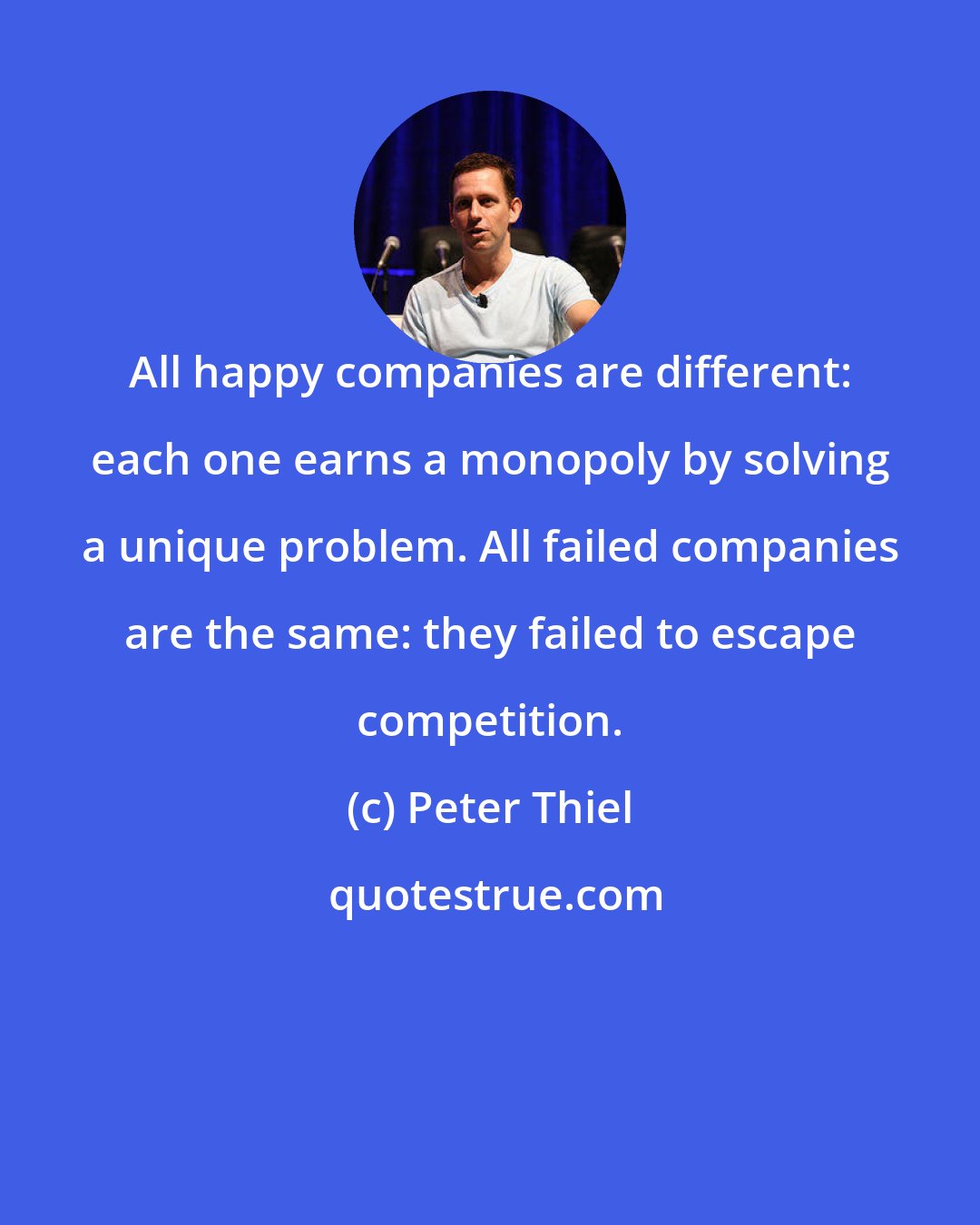 Peter Thiel: All happy companies are different: each one earns a monopoly by solving a unique problem. All failed companies are the same: they failed to escape competition.