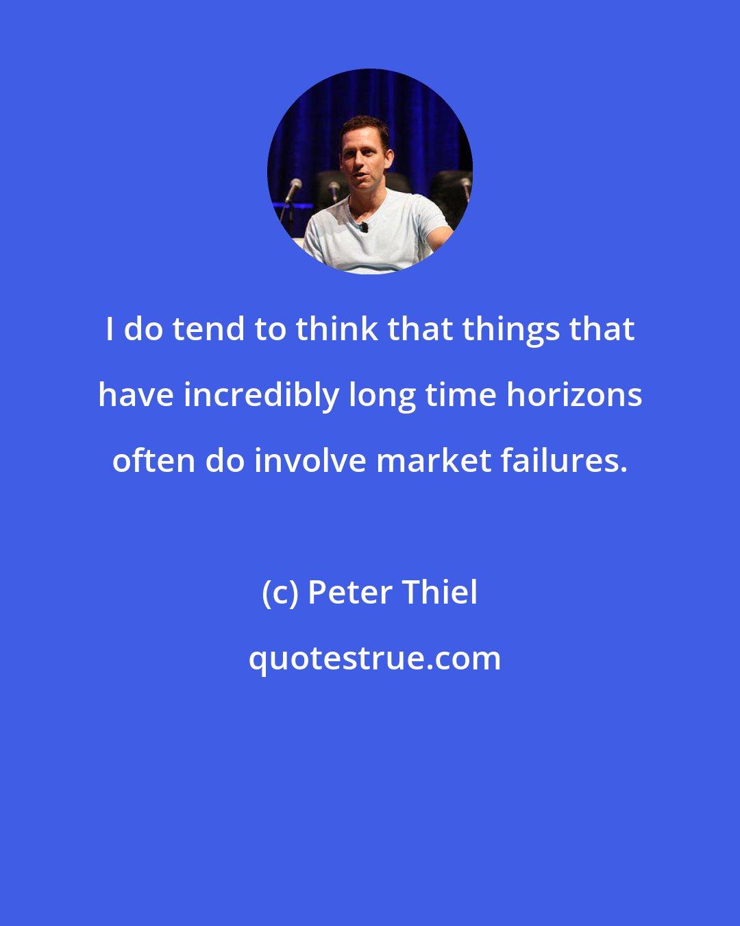 Peter Thiel: I do tend to think that things that have incredibly long time horizons often do involve market failures.