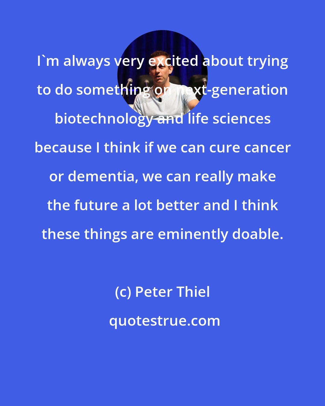 Peter Thiel: I'm always very excited about trying to do something on next-generation biotechnology and life sciences because I think if we can cure cancer or dementia, we can really make the future a lot better and I think these things are eminently doable.