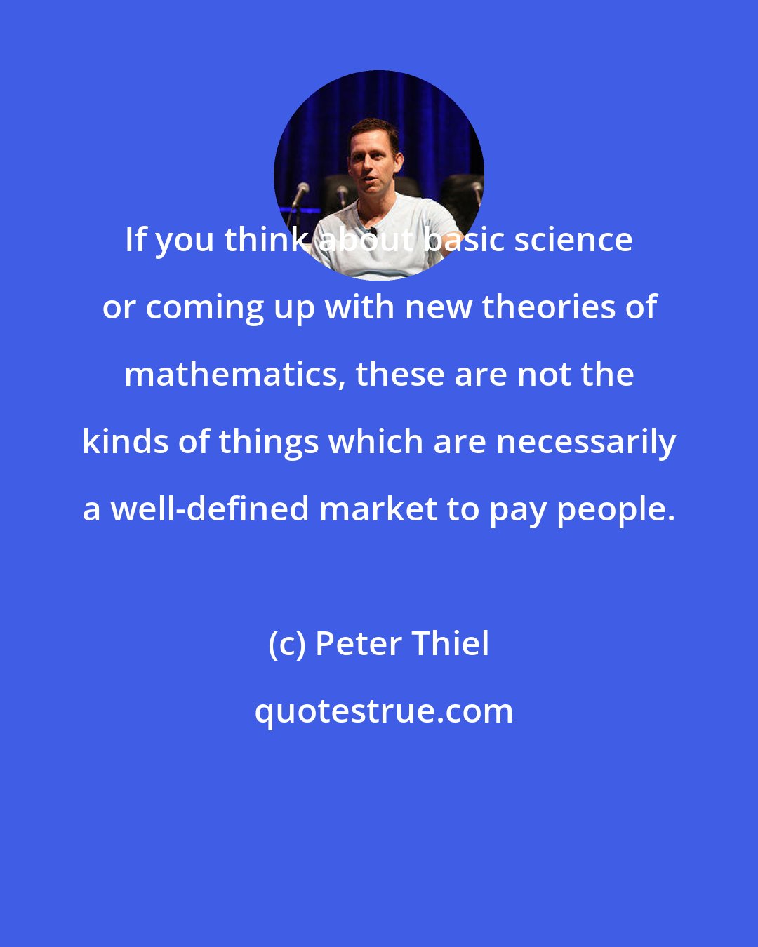 Peter Thiel: If you think about basic science or coming up with new theories of mathematics, these are not the kinds of things which are necessarily a well-defined market to pay people.