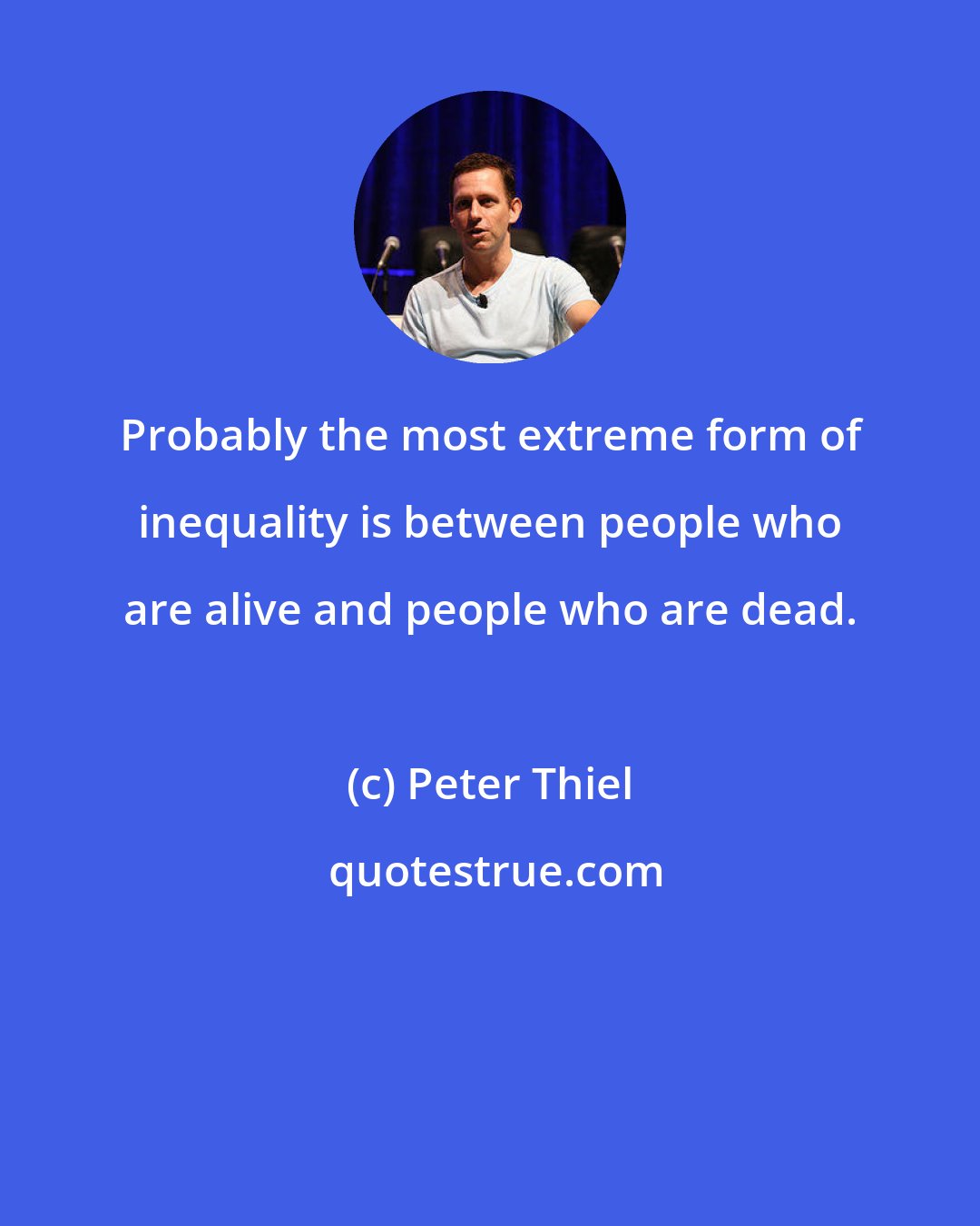 Peter Thiel: Probably the most extreme form of inequality is between people who are alive and people who are dead.